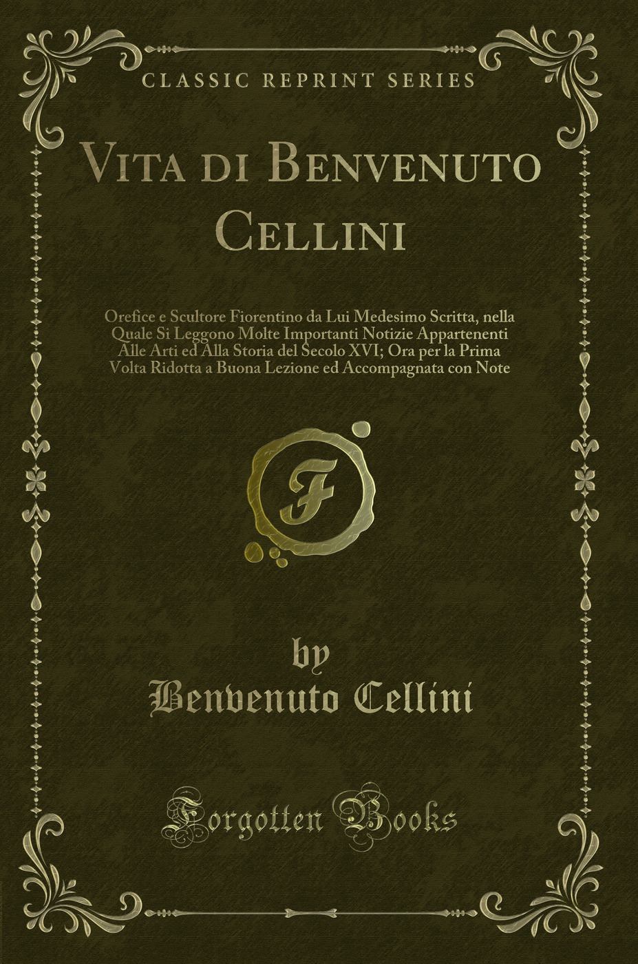 Vita di Benvenuto Cellini: Orefice e Scultore Fiorentino da Lui Medesimo Scritta, nella Quale Si Leggono Molte Importanti Notizie Appartenenti Alle Arti ed Alla Storia del Secolo XVI; Ora per la Prima Volta Ridotta a Buona Lezione ed Accompagnata con Note