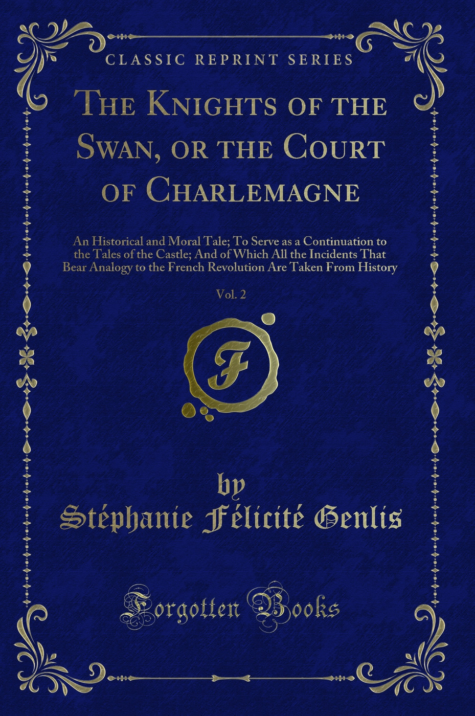 The Knights of the Swan, or the Court of Charlemagne, Vol. 2: An Historical and Moral Tale; To Serve as a Continuation to the Tales of the Castle; And of Which All the Incidents That Bear Analogy to the French Revolution Are Taken From History