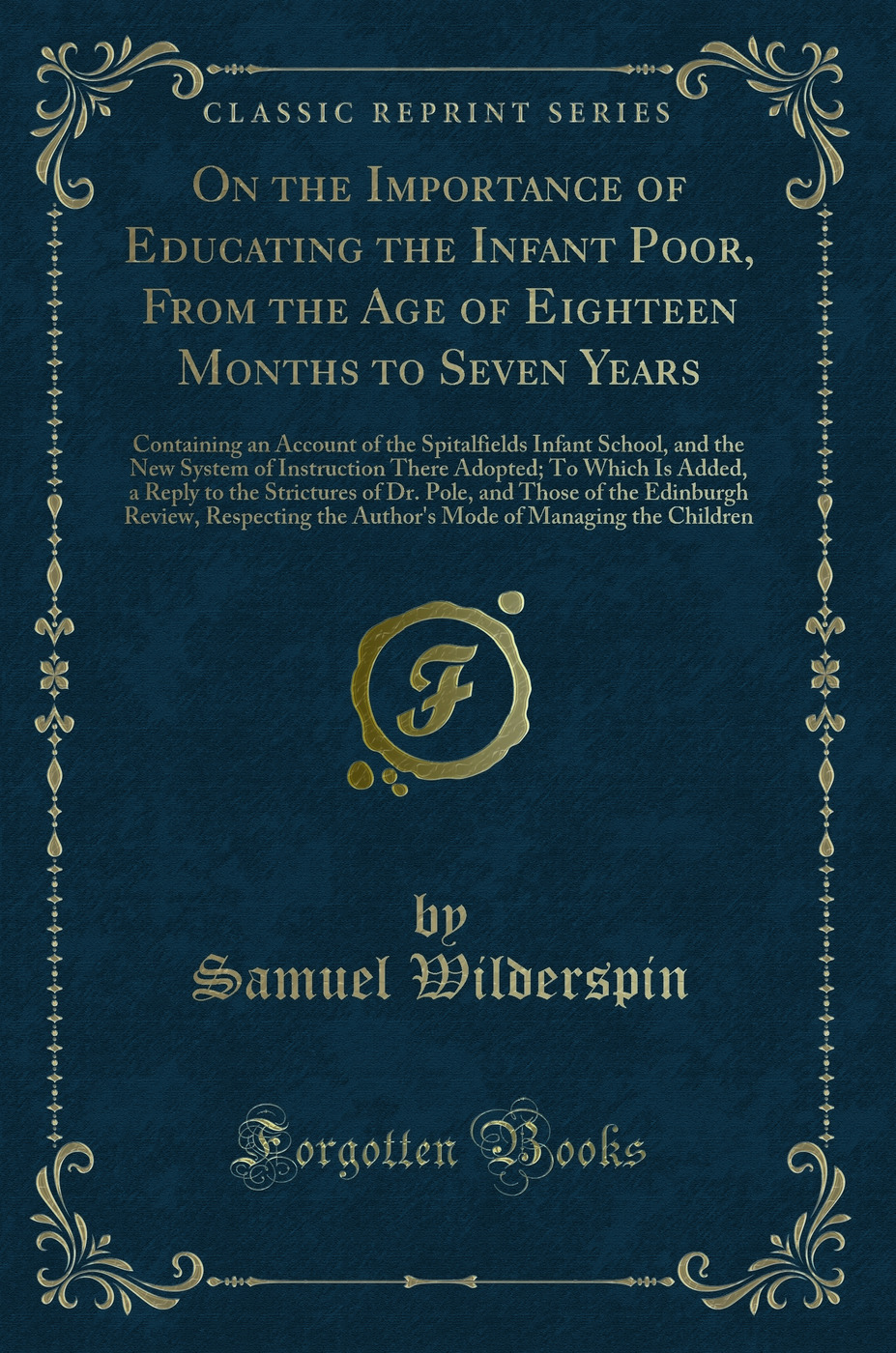 On the Importance of Educating the Infant Poor, From the Age of Eighteen Months to Seven Years: Containing an Account of the Spitalfields Infant School, and the New System of Instruction There Adopted; To Which Is Added, a Reply to the Strictures of Dr. P