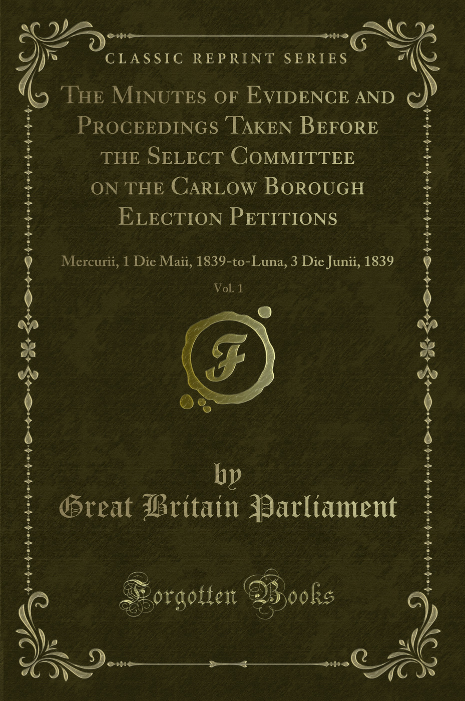 The Minutes of Evidence and Proceedings Taken Before the Select Committee on the Carlow Borough Election Petitions, Vol. 1: Mercurii, 1 Die Maii, 1839-to-Luna, 3 Die Junii, 1839 (Classic Reprint)