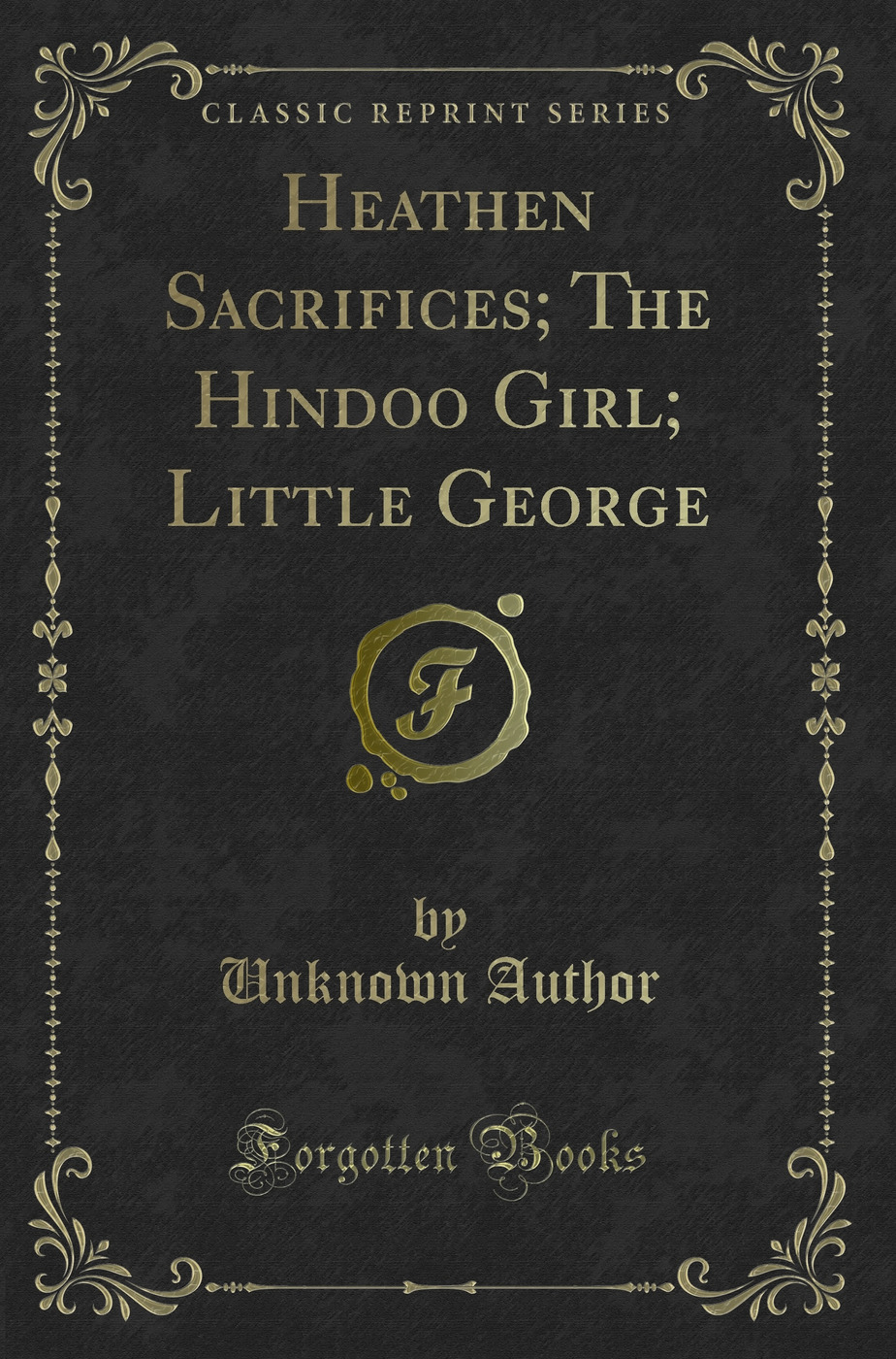 Heathen Sacrifices; The Hindoo Girl; Little George (Classic Reprint)