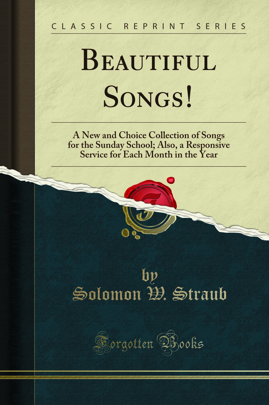 Beautiful Songs!: A New and Choice Collection of Songs for the Sunday School; Also, a Responsive Service for Each Month in the Year (Classic Reprint)