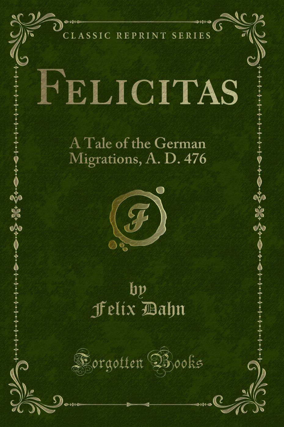 Felicitas: A Tale of the German Migrations, A. D. 476 (Classic Reprint)