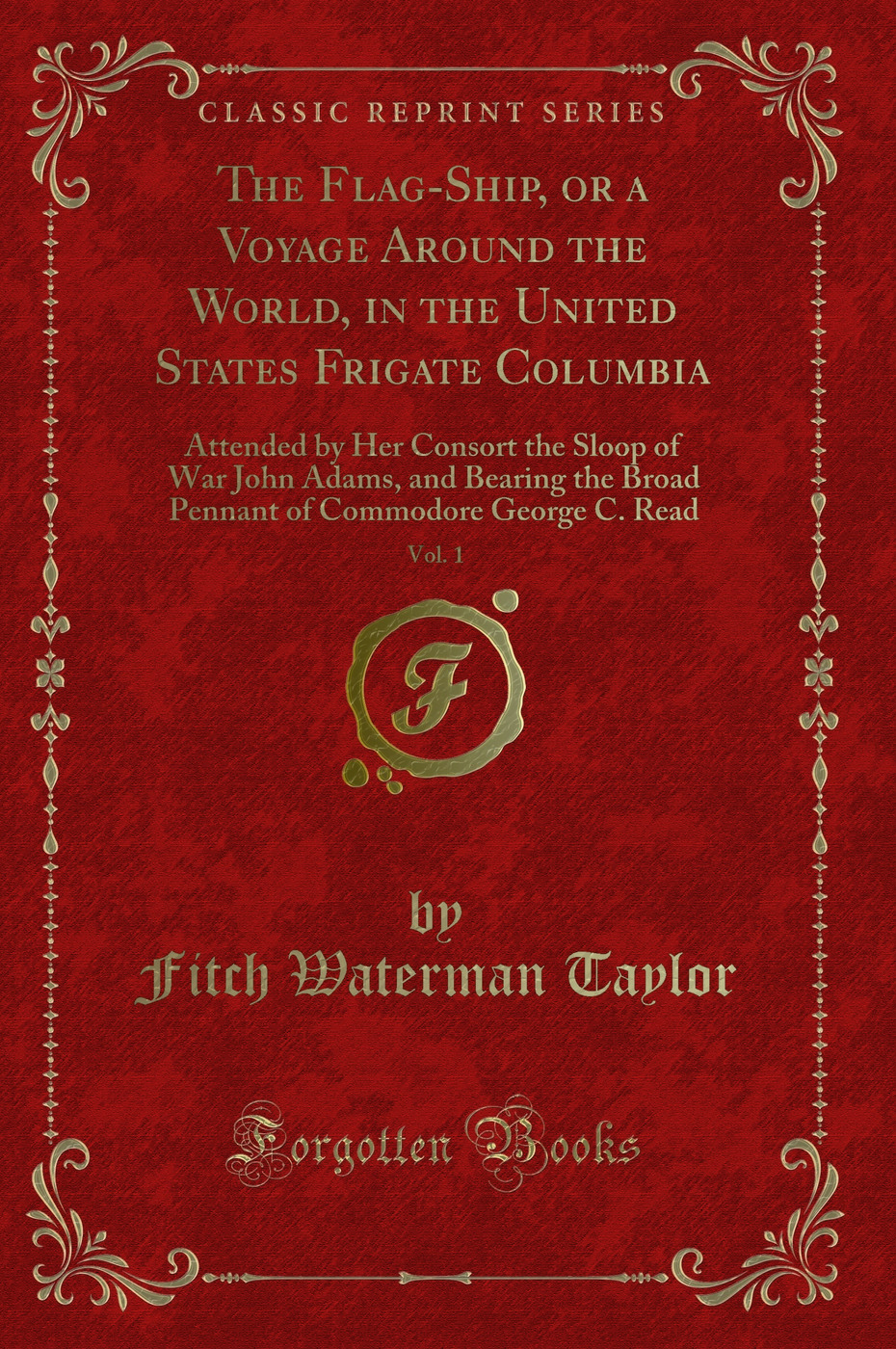 The Flag-Ship, or a Voyage Around the World, in the United States Frigate Columbia, Vol. 1: Attended by Her Consort the Sloop of War John Adams, and Bearing the Broad Pennant of Commodore George C. Read (Classic Reprint)