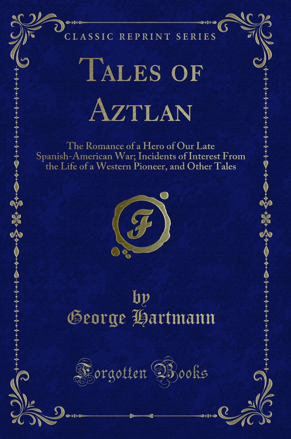 Tales of Aztlan: The Romance of a Hero of Our Late Spanish-American War; Incidents of Interest From the Life of a Western Pioneer, and Other Tales (Classic Reprint)