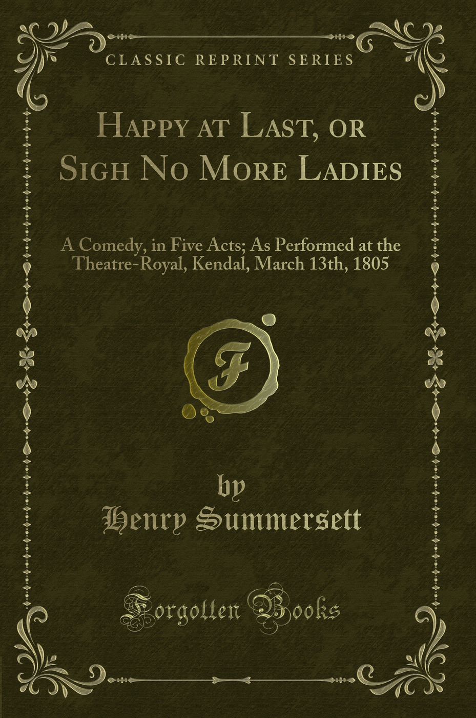 Happy at Last, or Sigh No More Ladies: A Comedy, in Five Acts; As Performed at the Theatre-Royal, Kendal, March 13th, 1805 (Classic Reprint)