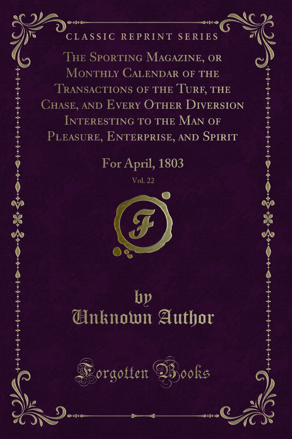 The Sporting Magazine, or Monthly Calendar of the Transactions of the Turf, the Chase, and Every Other Diversion Interesting to the Man of Pleasure, Enterprise, and Spirit, Vol. 22: For April, 1803 (Classic Reprint)
