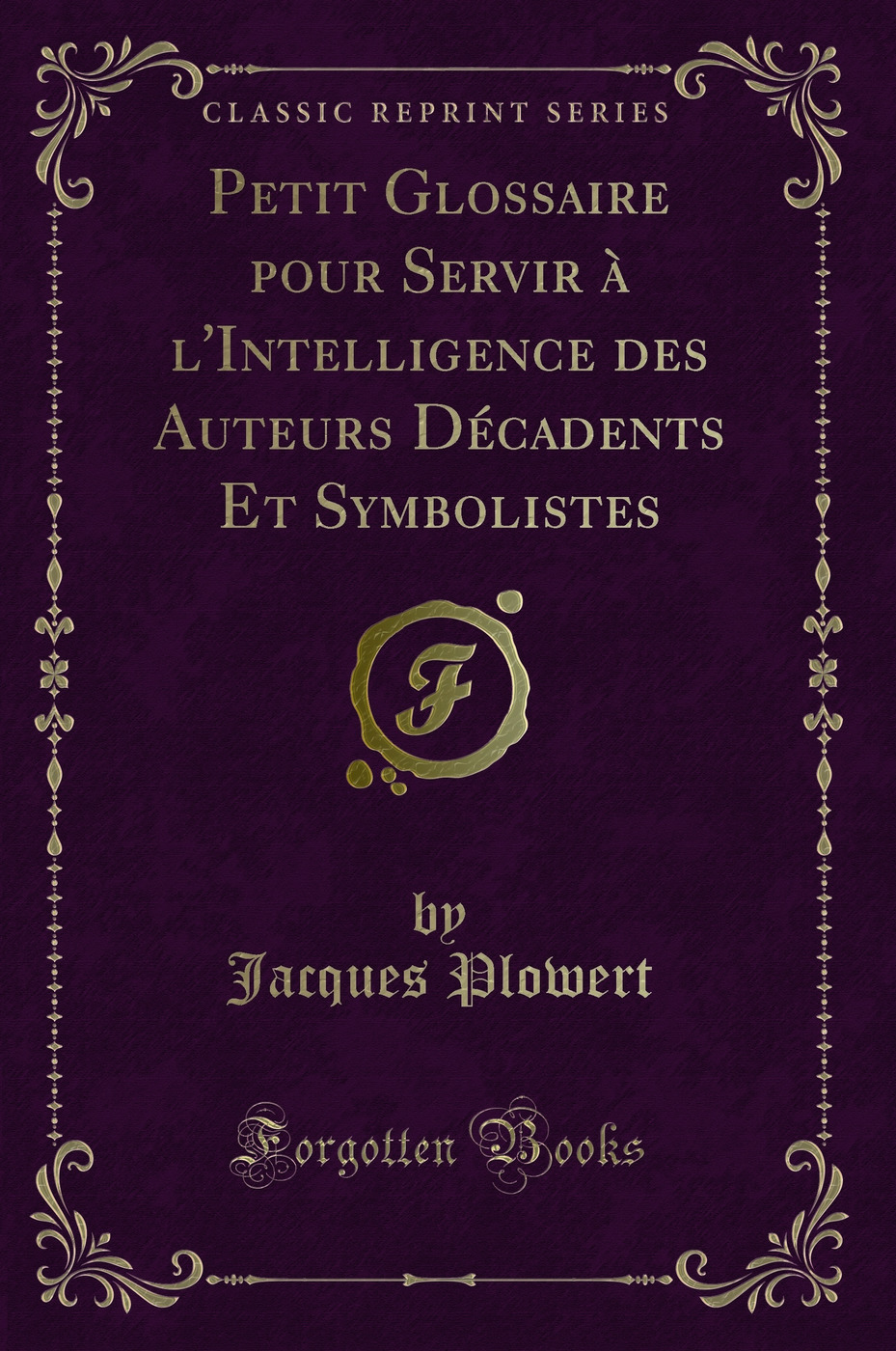 Petit Glossaire pour Servir à l'Intelligence des Auteurs Décadents Et Symbolistes (Classic Reprint)
