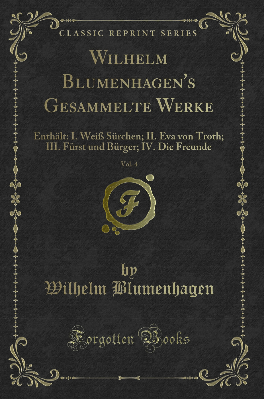 Wilhelm Blumenhagen's Gesammelte Werke, Vol. 4: Enthält: I. Weiß Sürchen; II. Eva von Troth; III. Fürst und Bürger; IV. Die Freunde (Classic Reprint)