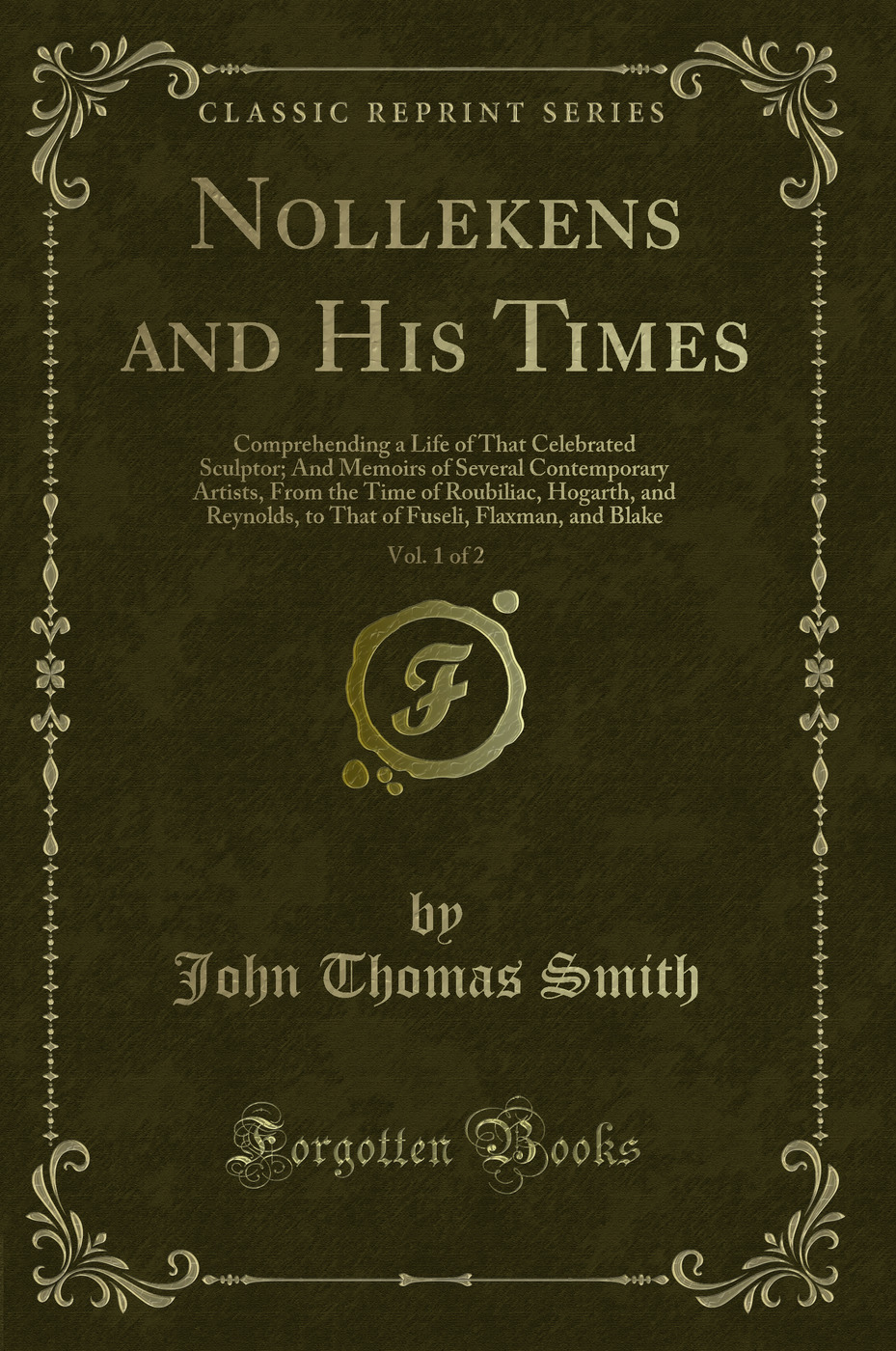 Nollekens and His Times, Vol. 1 of 2: Comprehending a Life of That Celebrated Sculptor; And Memoirs of Several Contemporary Artists, From the Time of Roubiliac, Hogarth, and Reynolds, to That of Fuseli, Flaxman, and Blake (Classic Reprint)