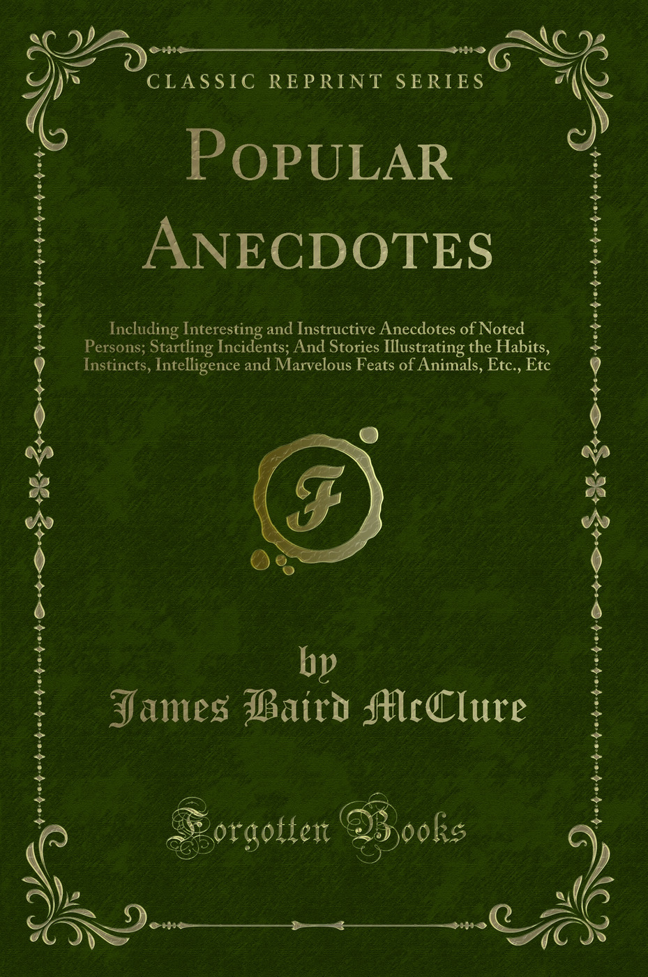 Popular Anecdotes: Including Interesting and Instructive Anecdotes of Noted Persons; Startling Incidents; And Stories Illustrating the Habits, Instincts, Intelligence and Marvelous Feats of Animals, Etc., Etc (Classic Reprint)