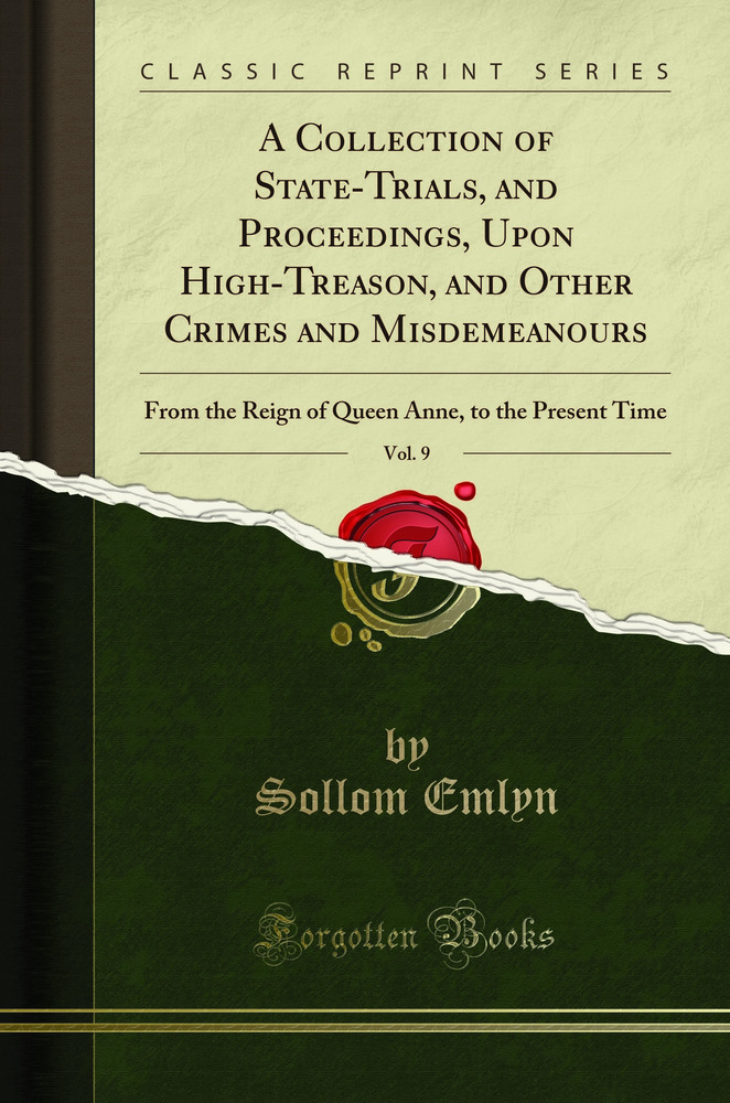 A Collection of State-Trials, and Proceedings, Upon High-Treason, and Other Crimes and Misdemeanours, Vol. 9: From the Reign of Queen Anne, to the Present Time (Classic Reprint)