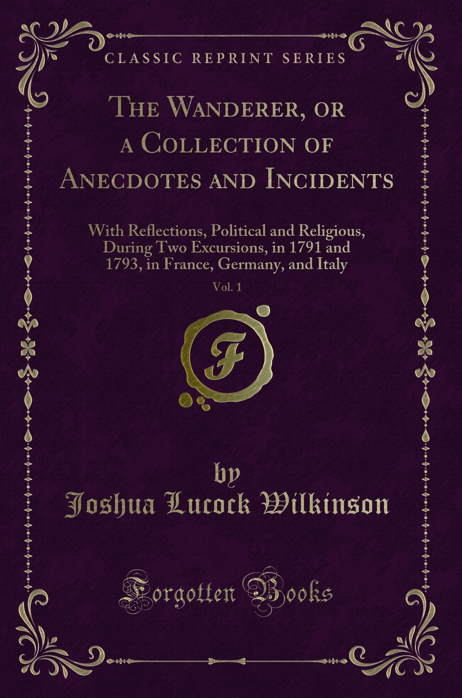 The Wanderer, or a Collection of Anecdotes and Incidents, Vol. 1: With Reflections, Political and Religious, During Two Excursions, in 1791 and 1793, in France, Germany, and Italy (Classic Reprint)