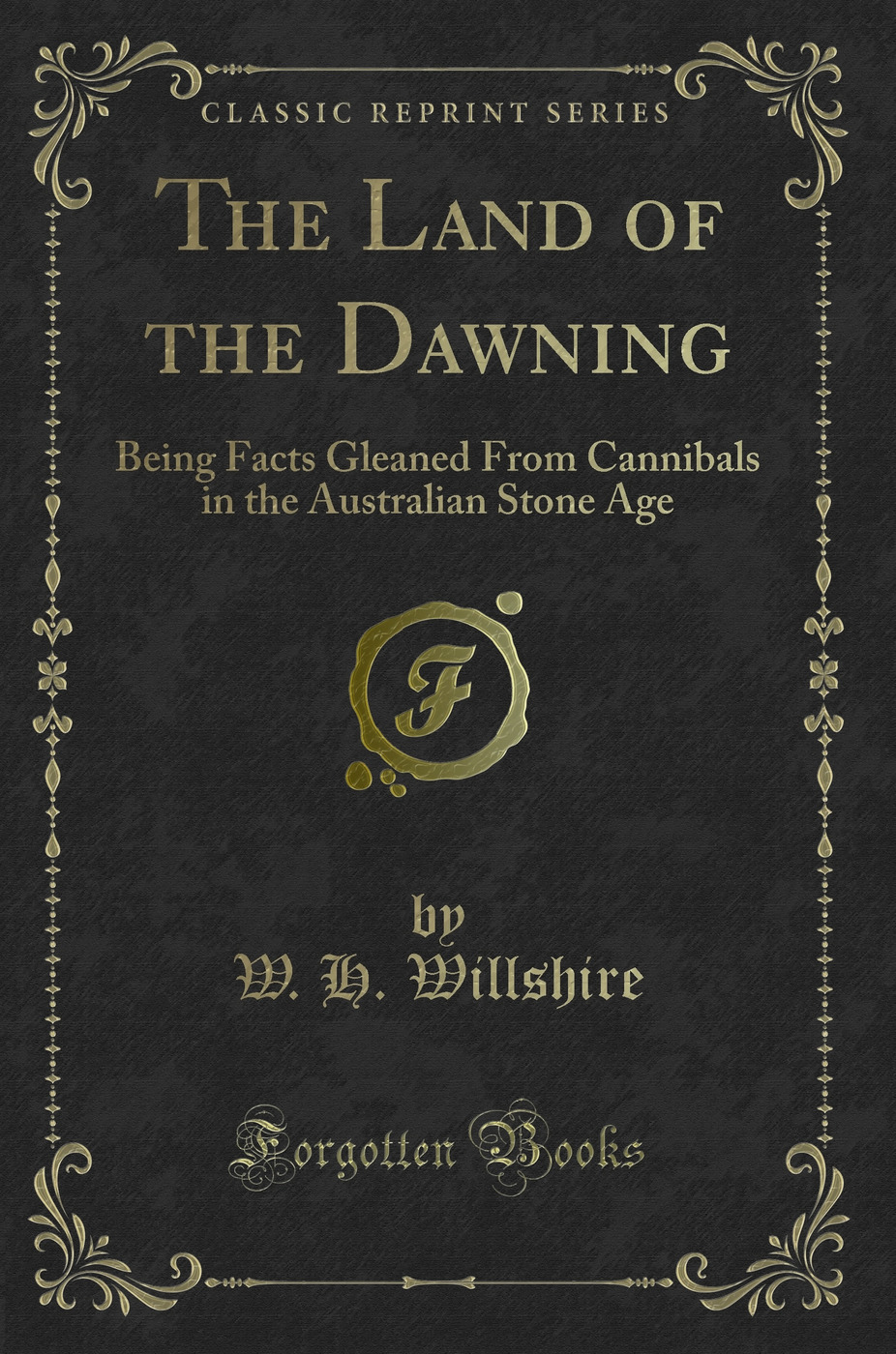 The Land of the Dawning: Being Facts Gleaned From Cannibals in the Australian Stone Age (Classic Reprint)