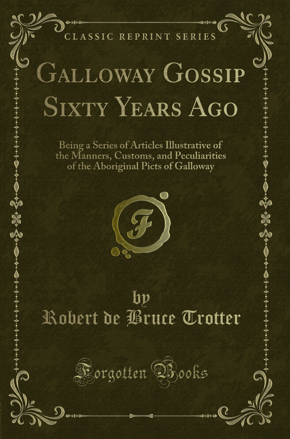 Galloway Gossip Sixty Years Ago: Being a Series of Articles Illustrative of the Manners, Customs, and Peculiarities of the Aboriginal Picts of Galloway (Classic Reprint)