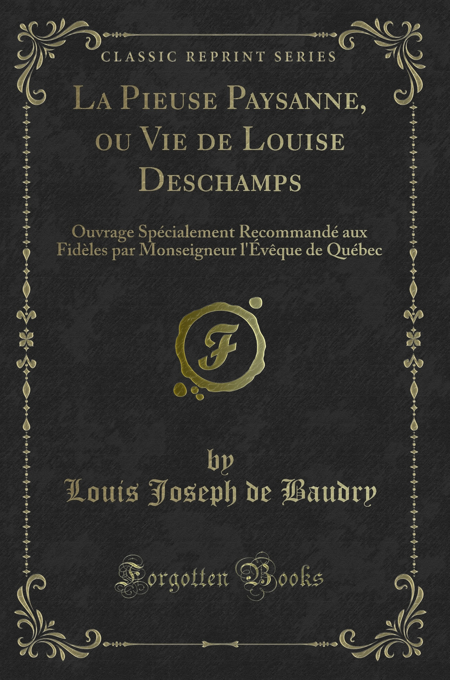 La Pieuse Paysanne, ou Vie de Louise Deschamps: Ouvrage Spécialement Recommandé aux Fidèles par Monseigneur l''Évêque de Québec (Classic Reprint)