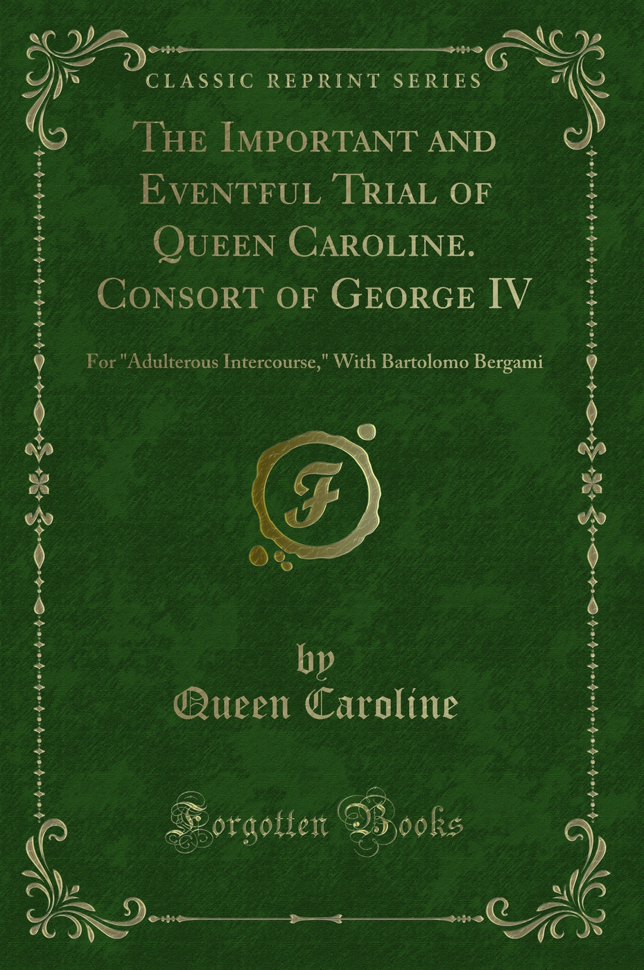 The Important and Eventful Trial of Queen Caroline. Consort of George IV: For Adulterous Intercourse, With Bartolomo Bergami (Classic Reprint)