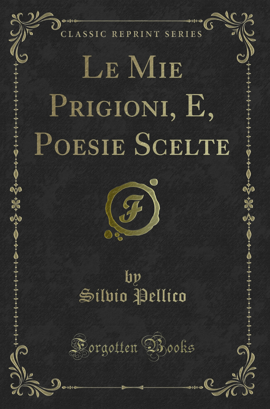 Le Mie Prigioni, E, Poesie Scelte (Classic Reprint)
