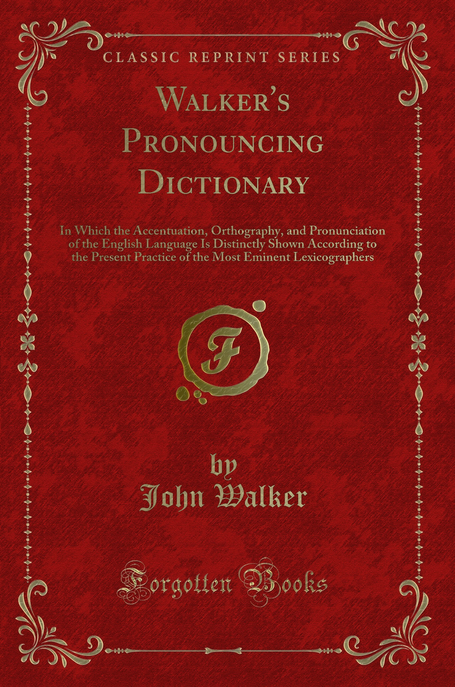 Walker's Pronouncing Dictionary: In Which the Accentuation, Orthography, and Pronunciation of the English Language Is Distinctly Shown According to the Present Practice of the Most Eminent Lexicographers (Classic Reprint)