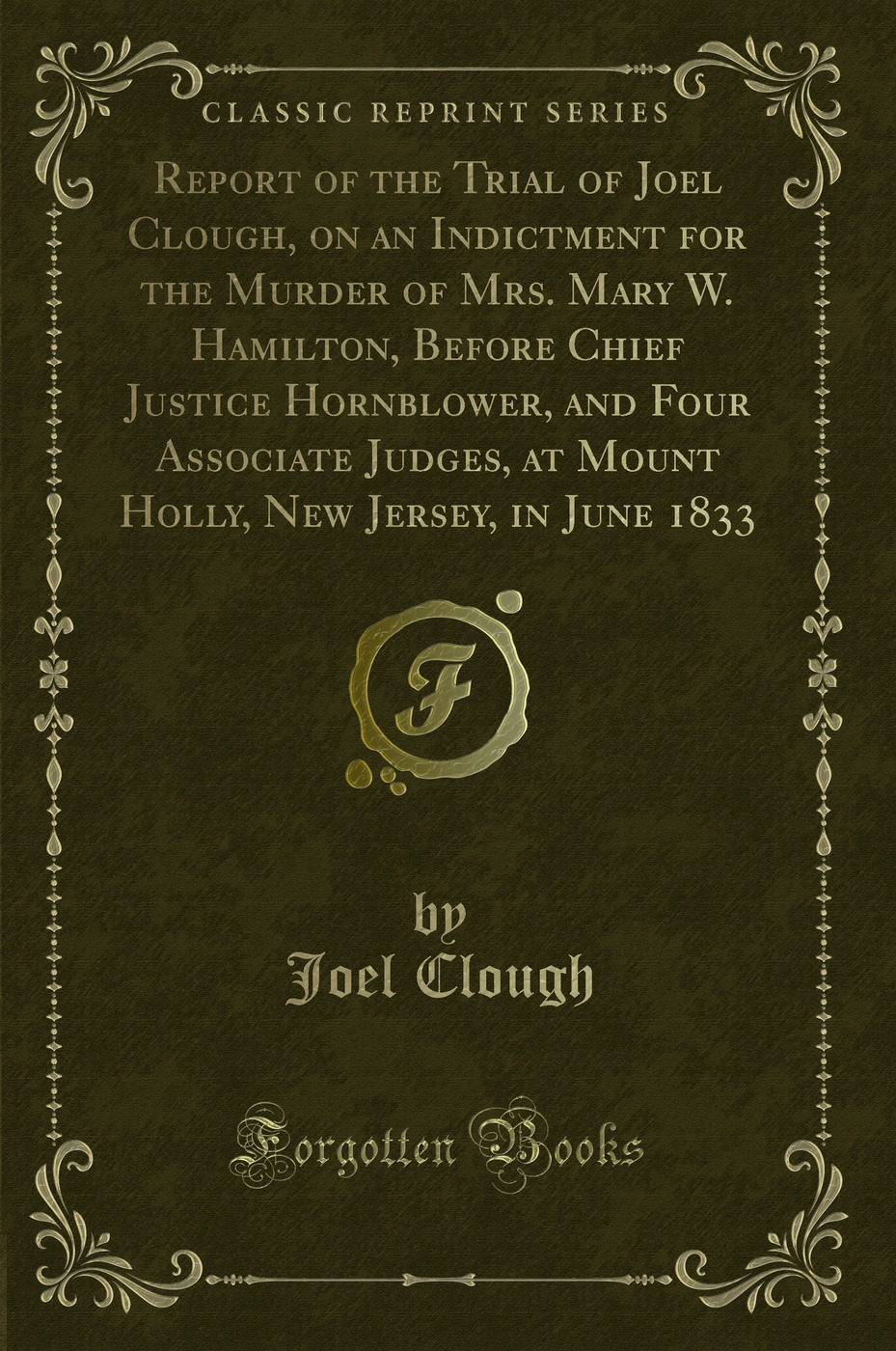 Report of the Trial of Joel Clough, on an Indictment for the Murder of Mrs. Mary W. Hamilton, Before Chief Justice Hornblower, and Four Associate Judges, at Mount Holly, New Jersey, in June 1833 (Classic Reprint)