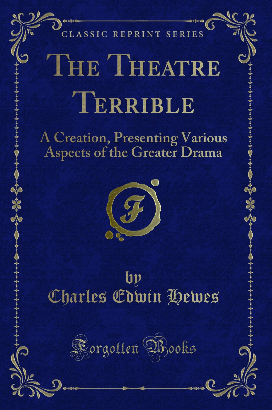 The Theatre Terrible: A Creation, Presenting Various Aspects of the Greater Drama (Classic Reprint)