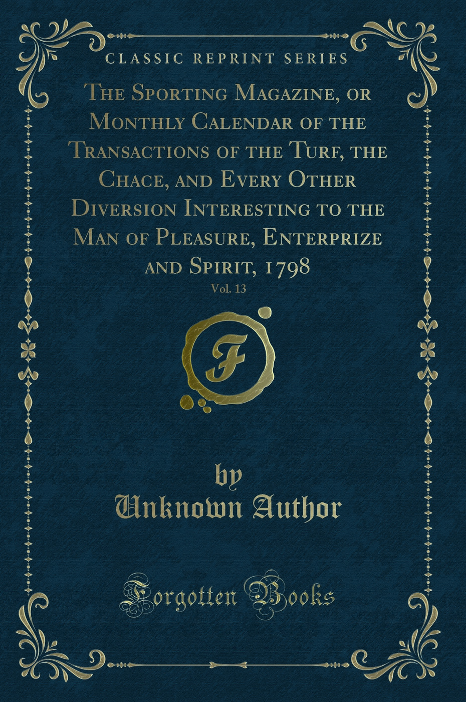 The Sporting Magazine, or Monthly Calendar of the Transactions of the Turf, the Chace, and Every Other Diversion Interesting to the Man of Pleasure, Enterprize and Spirit, 1798, Vol. 13 (Classic Reprint)