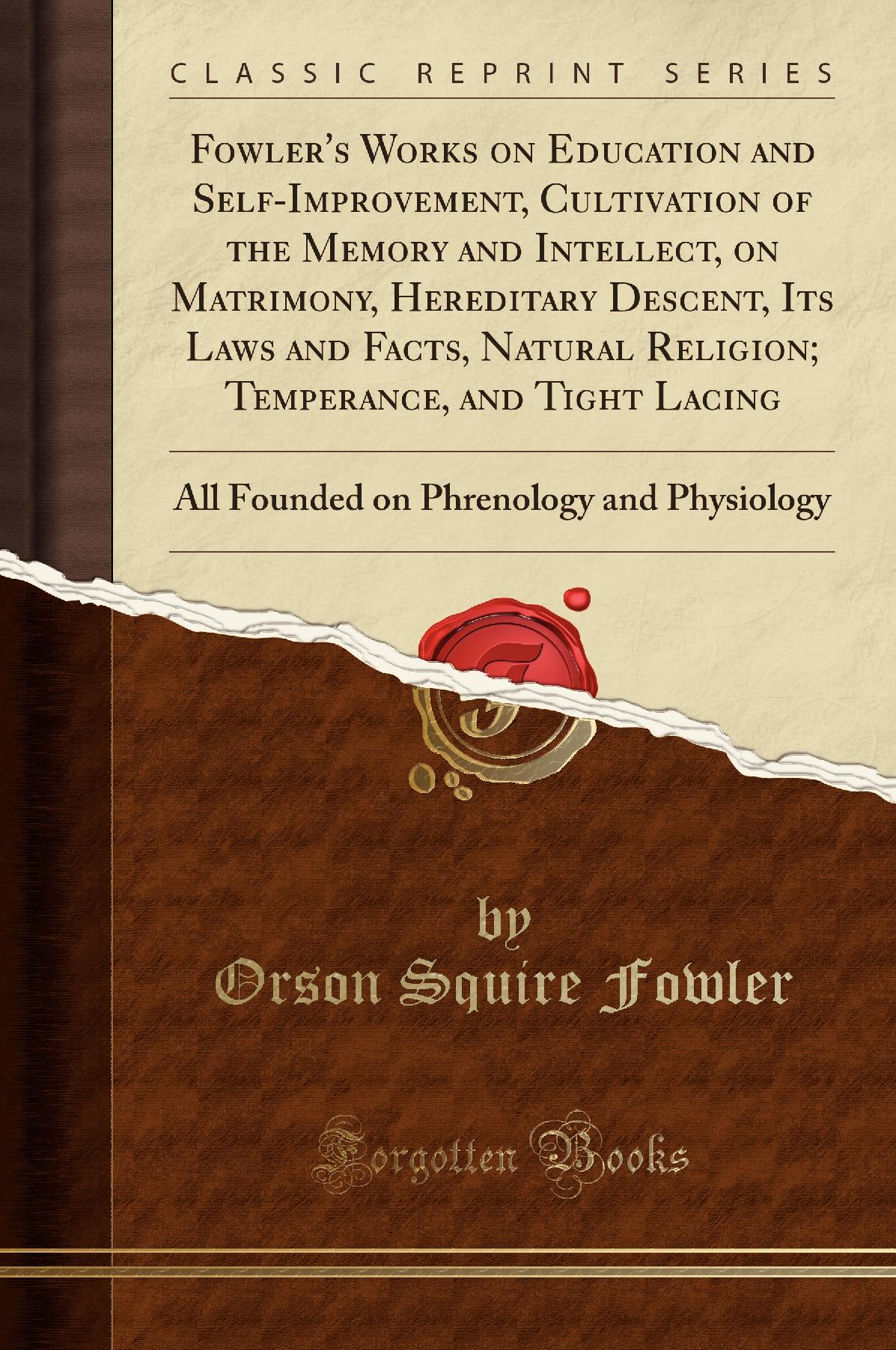 Fowler's Works on Education and Self-Improvement, Cultivation of the Memory and Intellect, on Matrimony, Hereditary Descent, Its Laws and Facts, Natural Religion; Temperance, and Tight Lacing: All Founded on Phrenology and Physiology (Classic Reprint)