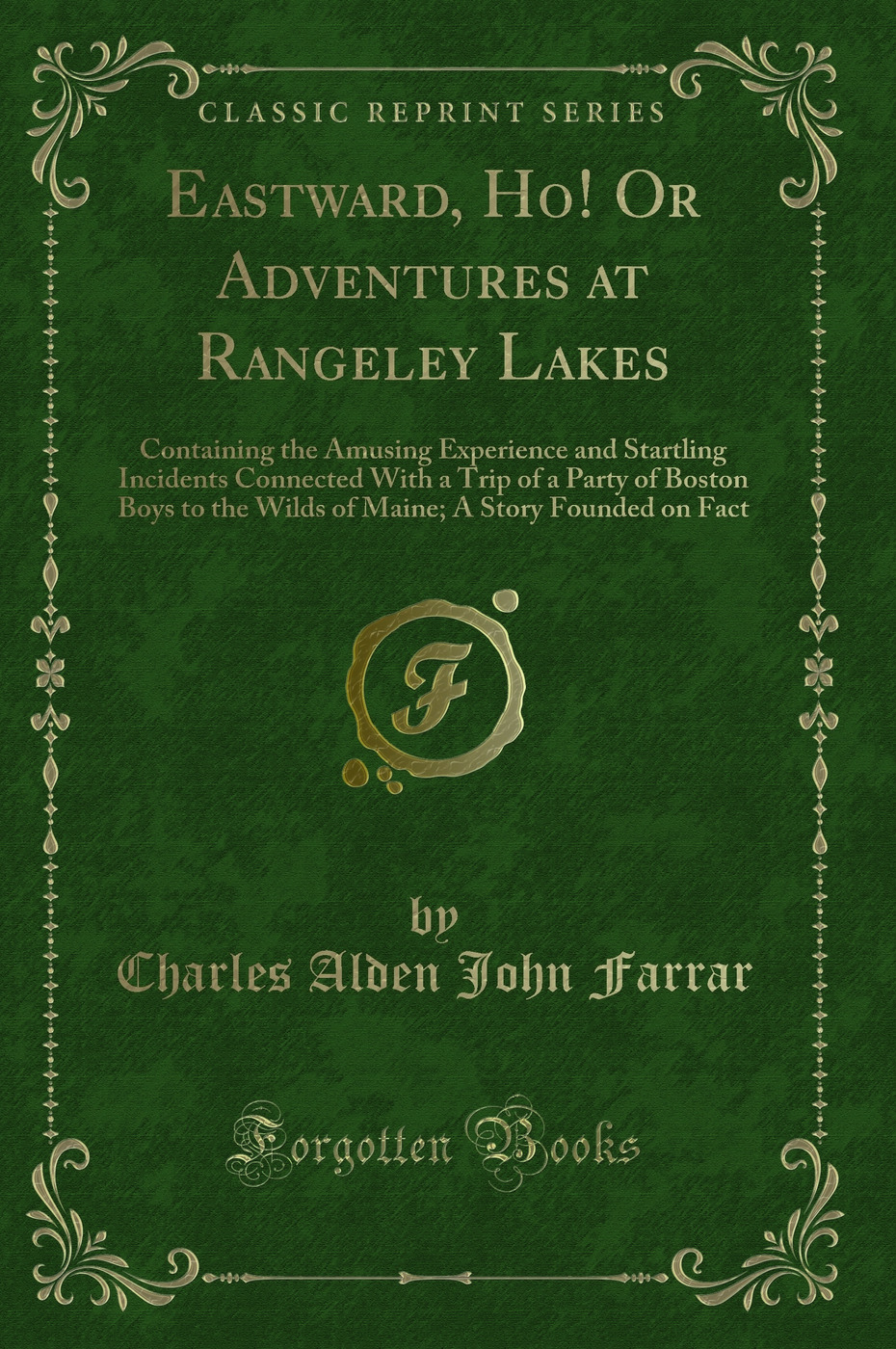 Eastward, Ho! Or Adventures at Rangeley Lakes: Containing the Amusing Experience and Startling Incidents Connected With a Trip of a Party of Boston Boys to the Wilds of Maine; A Story Founded on Fact (Classic Reprint)
