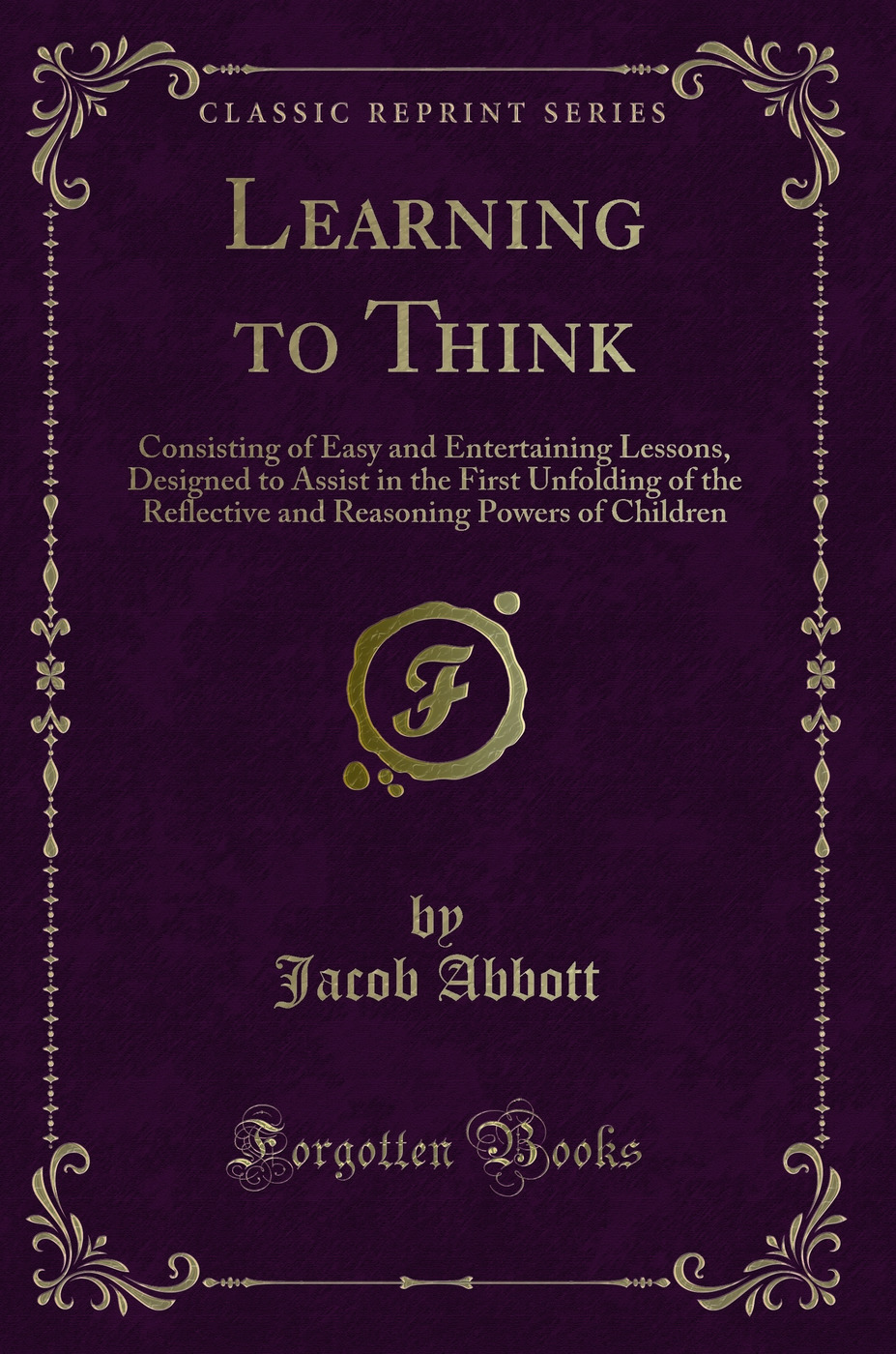 Learning to Think: Consisting of Easy and Entertaining Lessons, Designed to Assist in the First Unfolding of the Reflective and Reasoning Powers of Children (Classic Reprint)