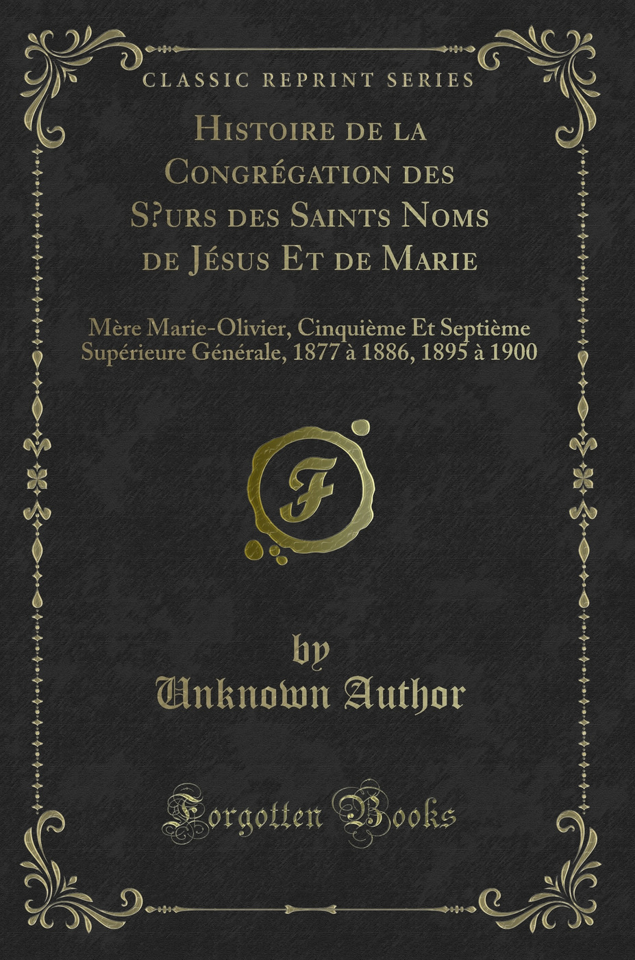 Histoire de la Congrégation des Sœurs des Saints Noms de Jésus Et de Marie: Mère Marie-Olivier, Cinquième Et Septième Supérieure Générale, 1877 à 1886, 1895 à 1900 (Classic Reprint)