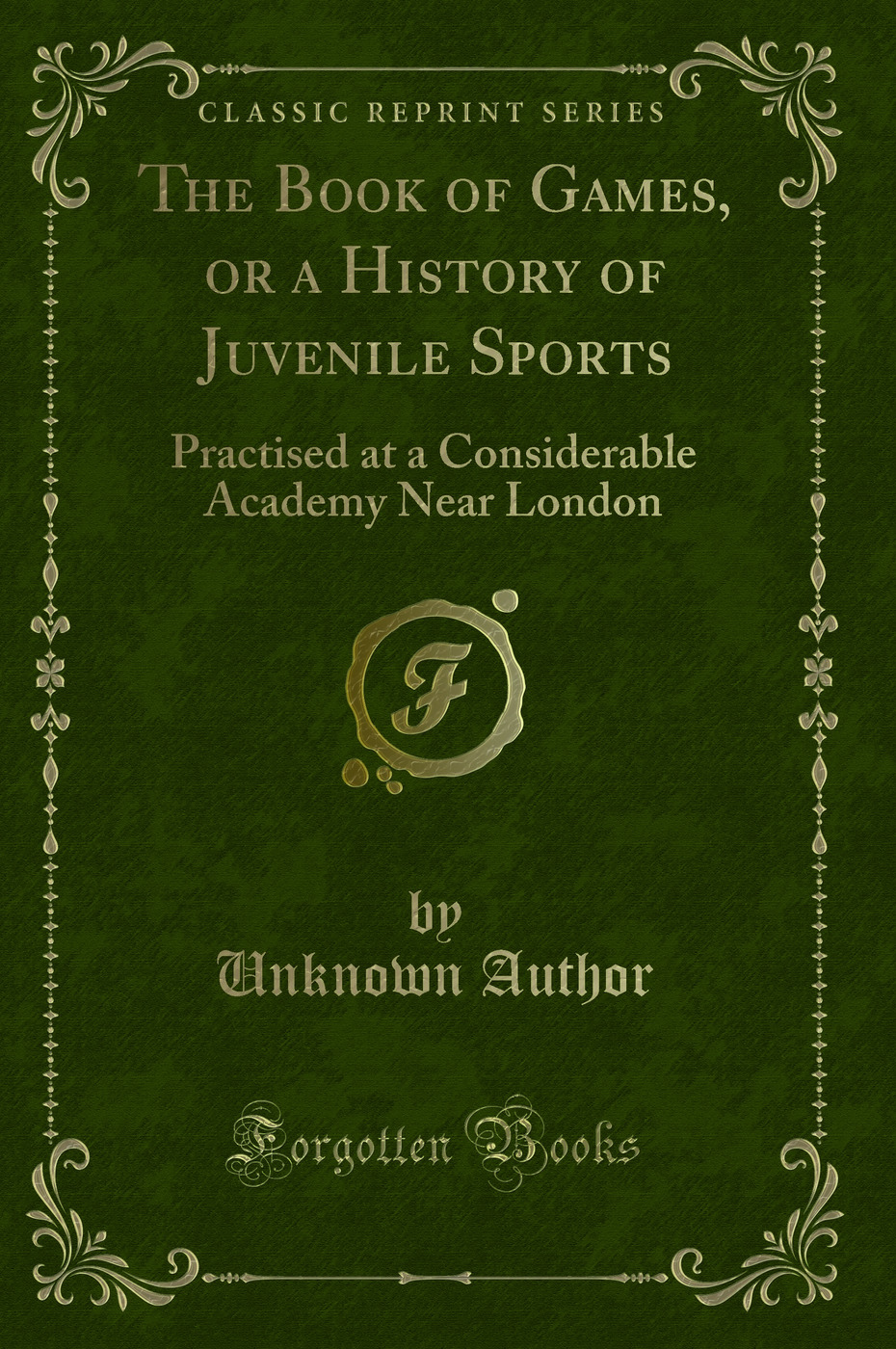 The Book of Games, or a History of Juvenile Sports: Practised at a Considerable Academy Near London (Classic Reprint)