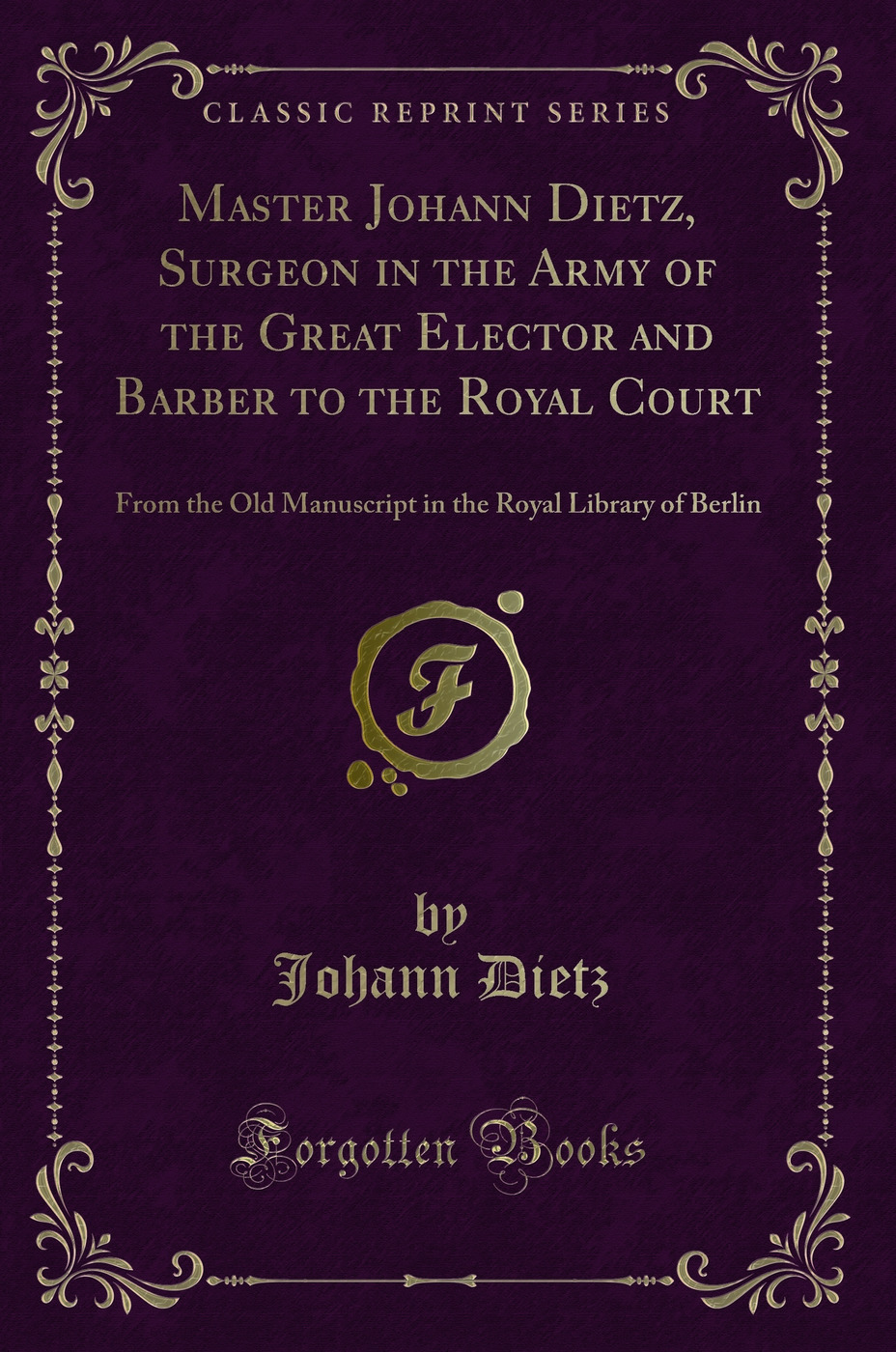 Master Johann Dietz, Surgeon in the Army of the Great Elector and Barber to the Royal Court: From the Old Manuscript in the Royal Library of Berlin (Classic Reprint)