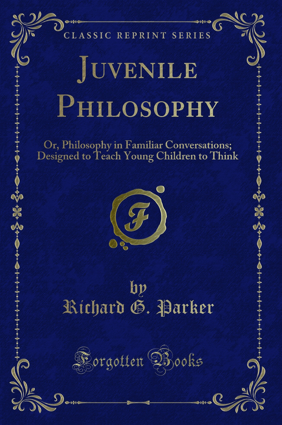 Juvenile Philosophy: Or, Philosophy in Familiar Conversations; Designed to Teach Young Children to Think (Classic Reprint)