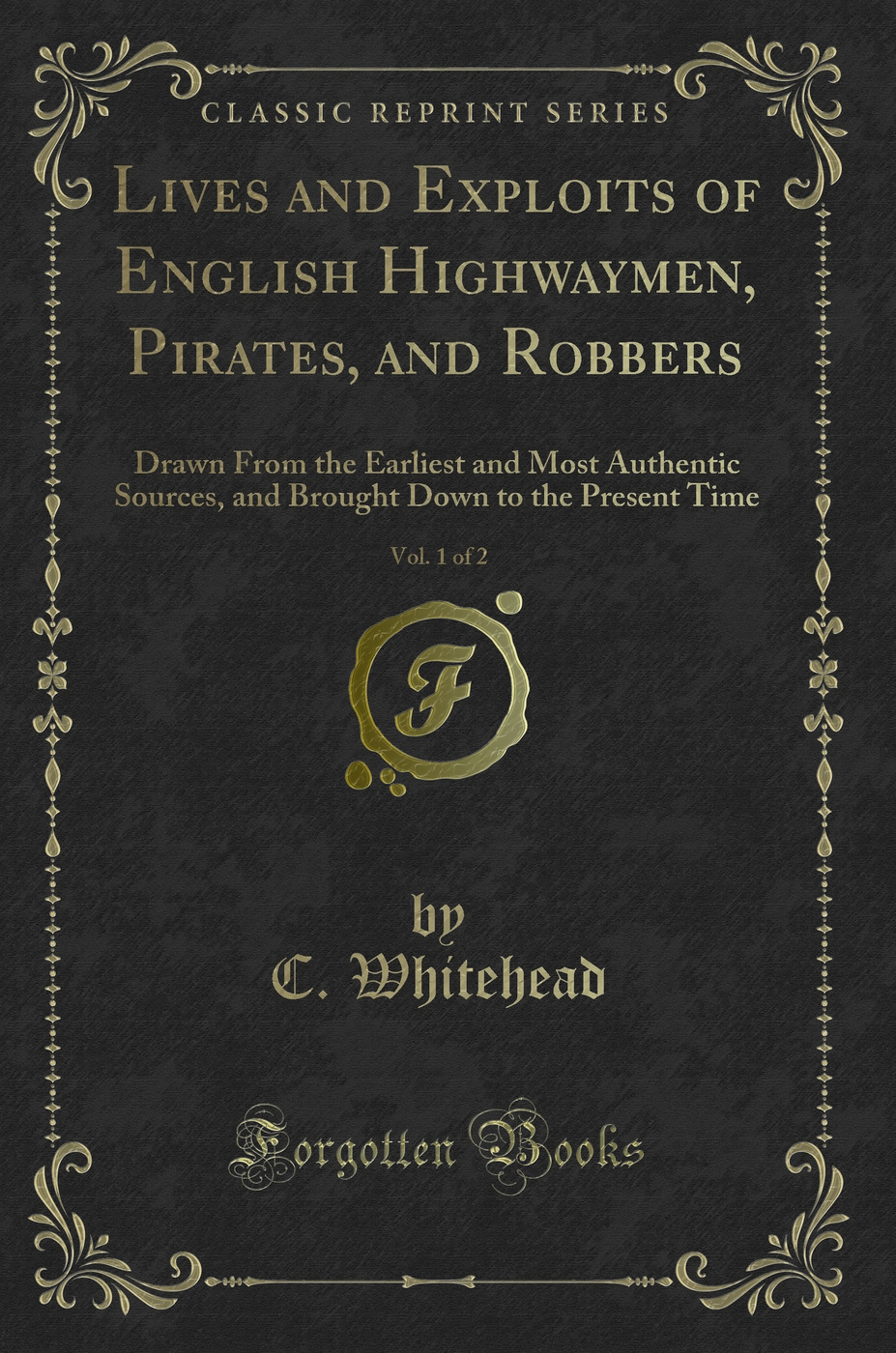 Lives and Exploits of English Highwaymen, Pirates, and Robbers, Vol. 1 of 2: Drawn From the Earliest and Most Authentic Sources, and Brought Down to the Present Time (Classic Reprint)