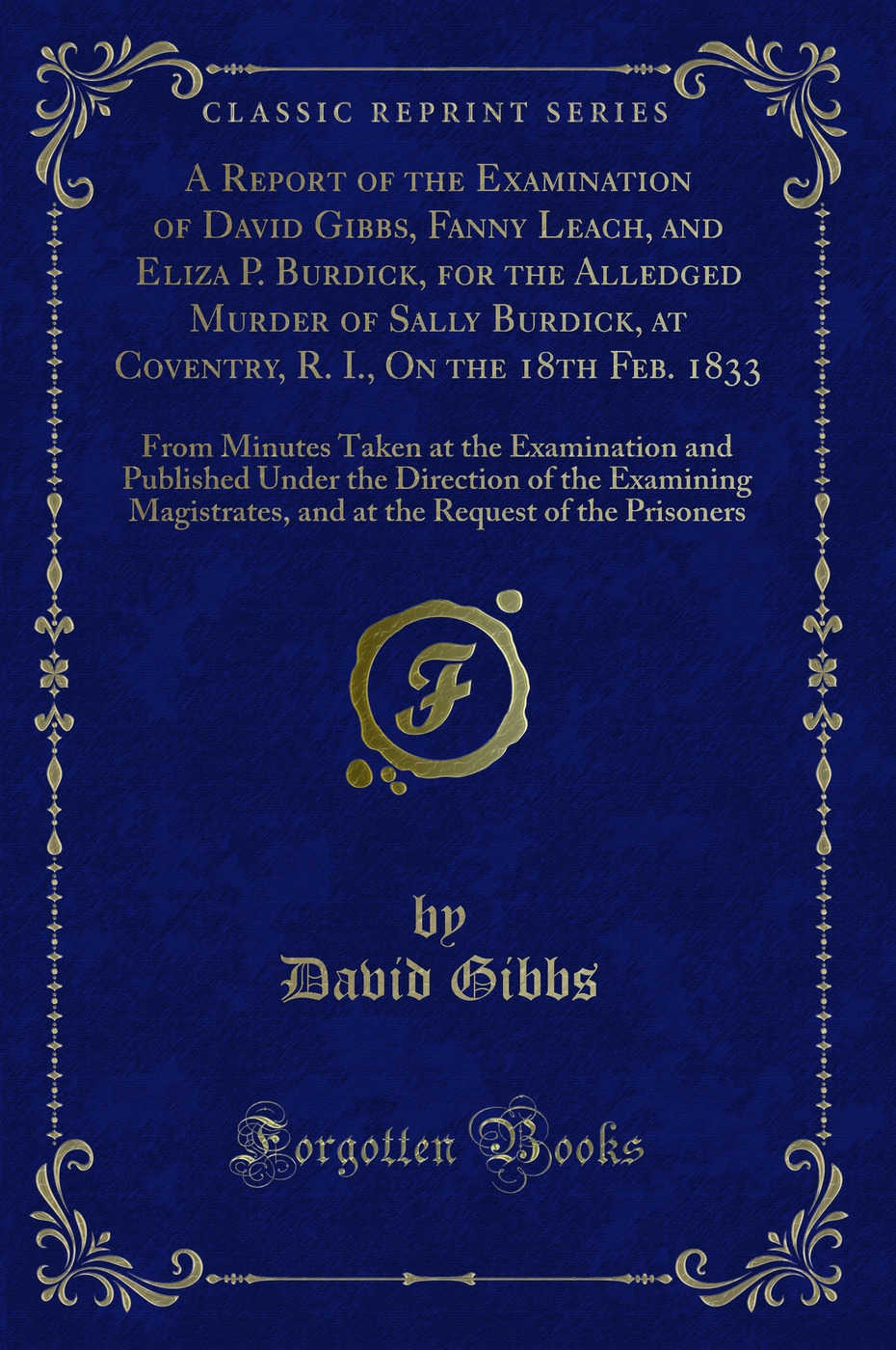 A Report of the Examination of David Gibbs, Fanny Leach, and Eliza P. Burdick, for the Alledged Murder of Sally Burdick, at Coventry, R. I., On the 18th Feb. 1833: From Minutes Taken at the Examination and Published Under the Direction of the Examining Ma
