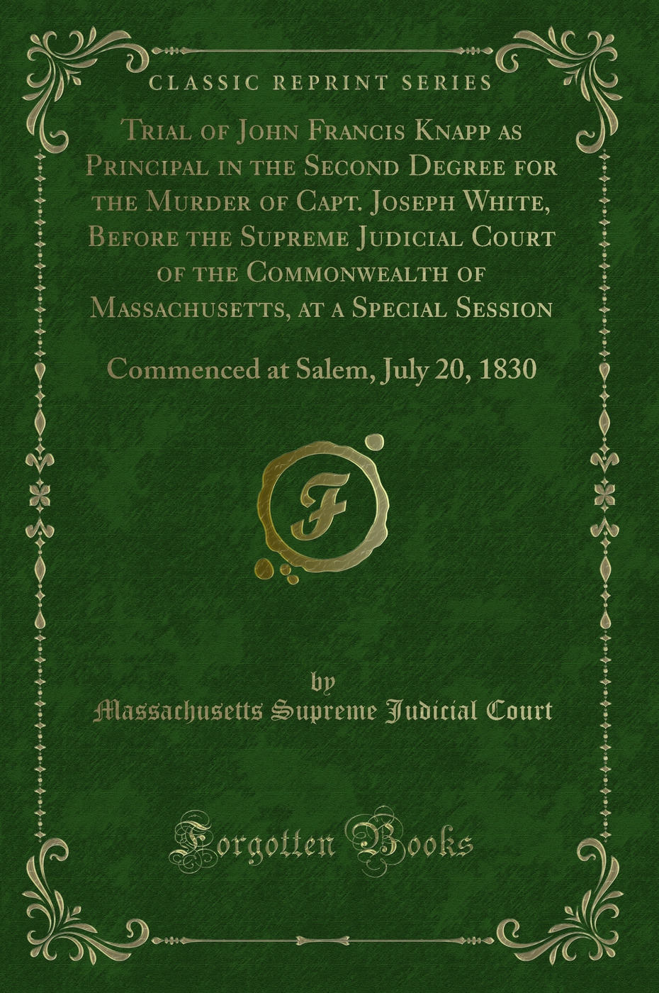 Trial of John Francis Knapp as Principal in the Second Degree for the Murder of Capt. Joseph White, Before the Supreme Judicial Court of the Commonwealth of Massachusetts, at a Special Session: Commenced at Salem, July 20, 1830 (Classic Reprint)