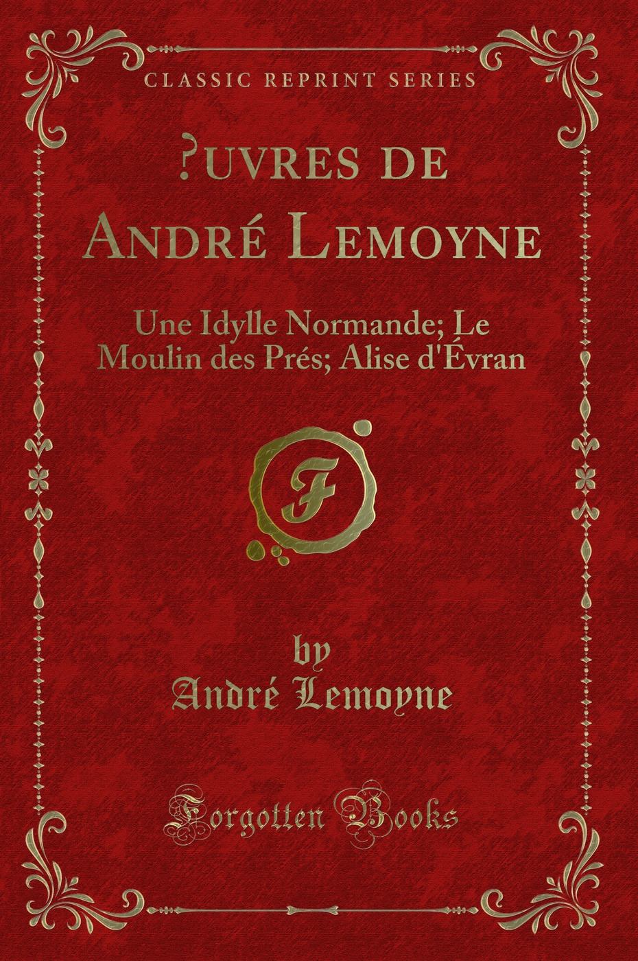 Œuvres de André Lemoyne: Une Idylle Normande; Le Moulin des Prés; Alise d'Évran (Classic Reprint)