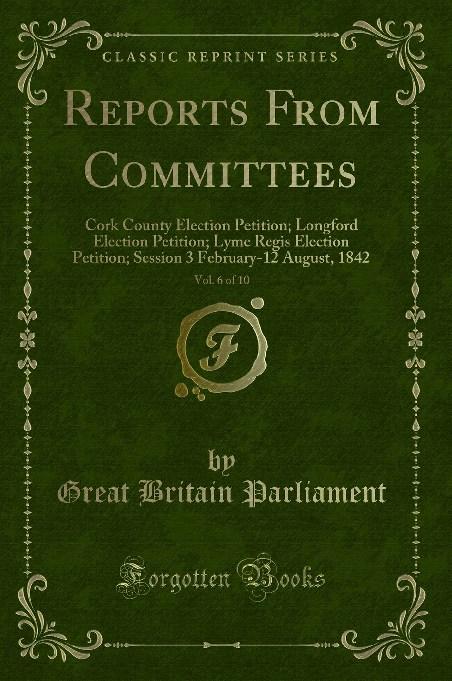 Reports From Committees, Vol. 6 of 10: Cork County Election Petition; Longford Election Petition; Lyme Regis Election Petition; Session 3 February-12 August, 1842 (Classic Reprint)