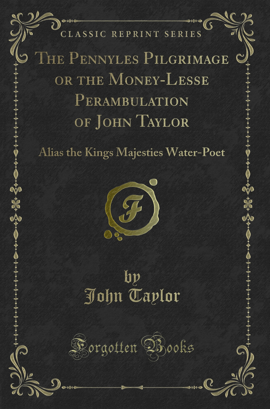 The Pennyles Pilgrimage or the Money-Lesse Perambulation of John Taylor: Alias the Kings Majesties Water-Poet (Classic Reprint)