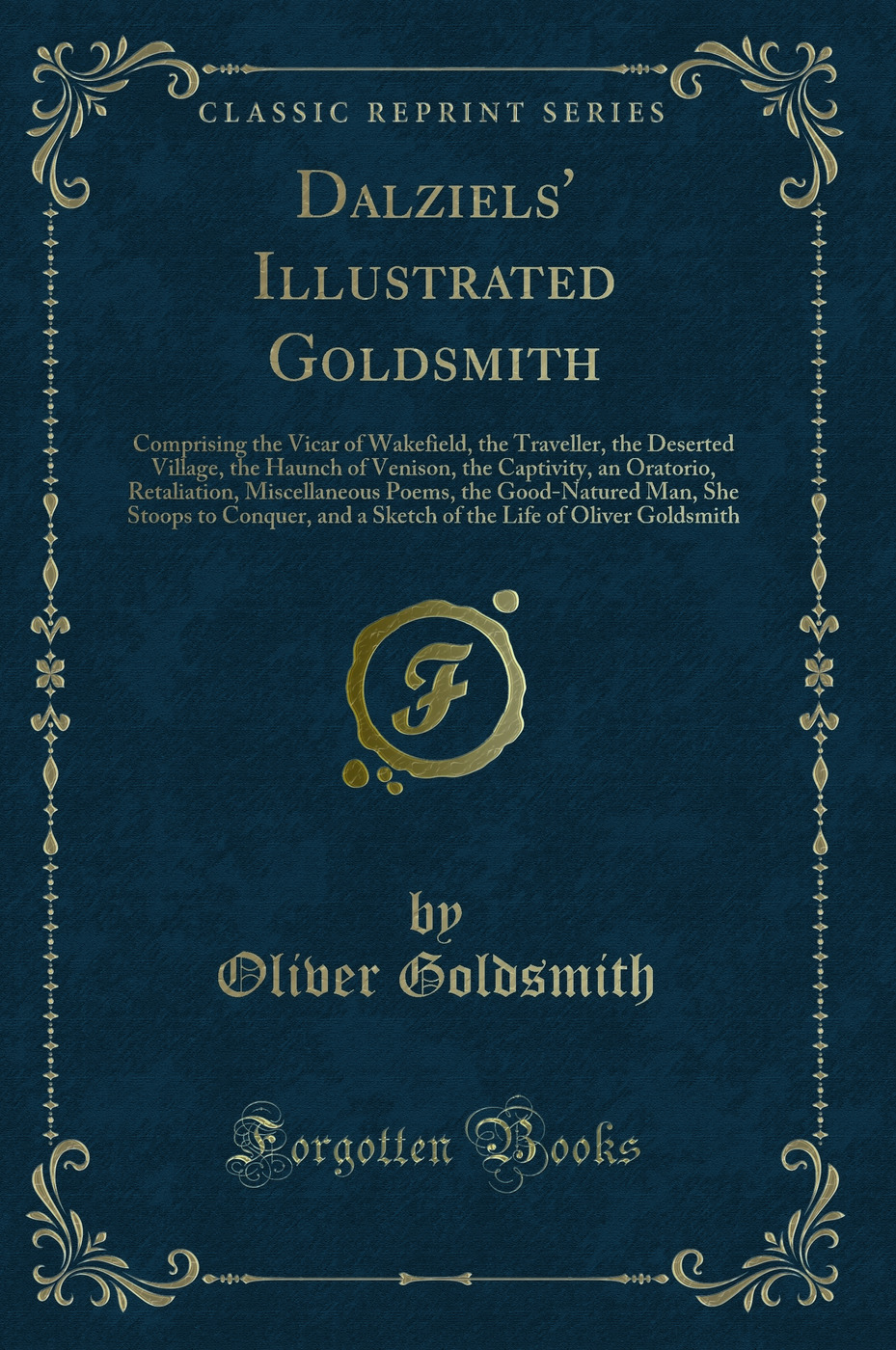 Dalziels' Illustrated Goldsmith: Comprising the Vicar of Wakefield, the Traveller, the Deserted Village, the Haunch of Venison, the Captivity, an Oratorio, Retaliation, Miscellaneous Poems, the Good-Natured Man, She Stoops to Conquer, and a Sketch of the