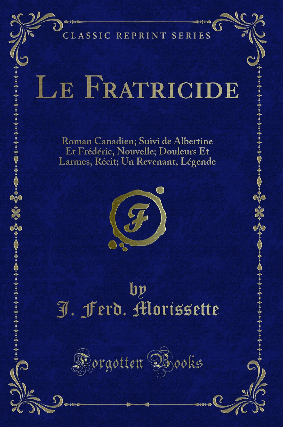 Le Fratricide: Roman Canadien; Suivi de Albertine Et Frédéric, Nouvelle; Douleurs Et Larmes, Récit; Un Revenant, Légende (Classic Reprint)