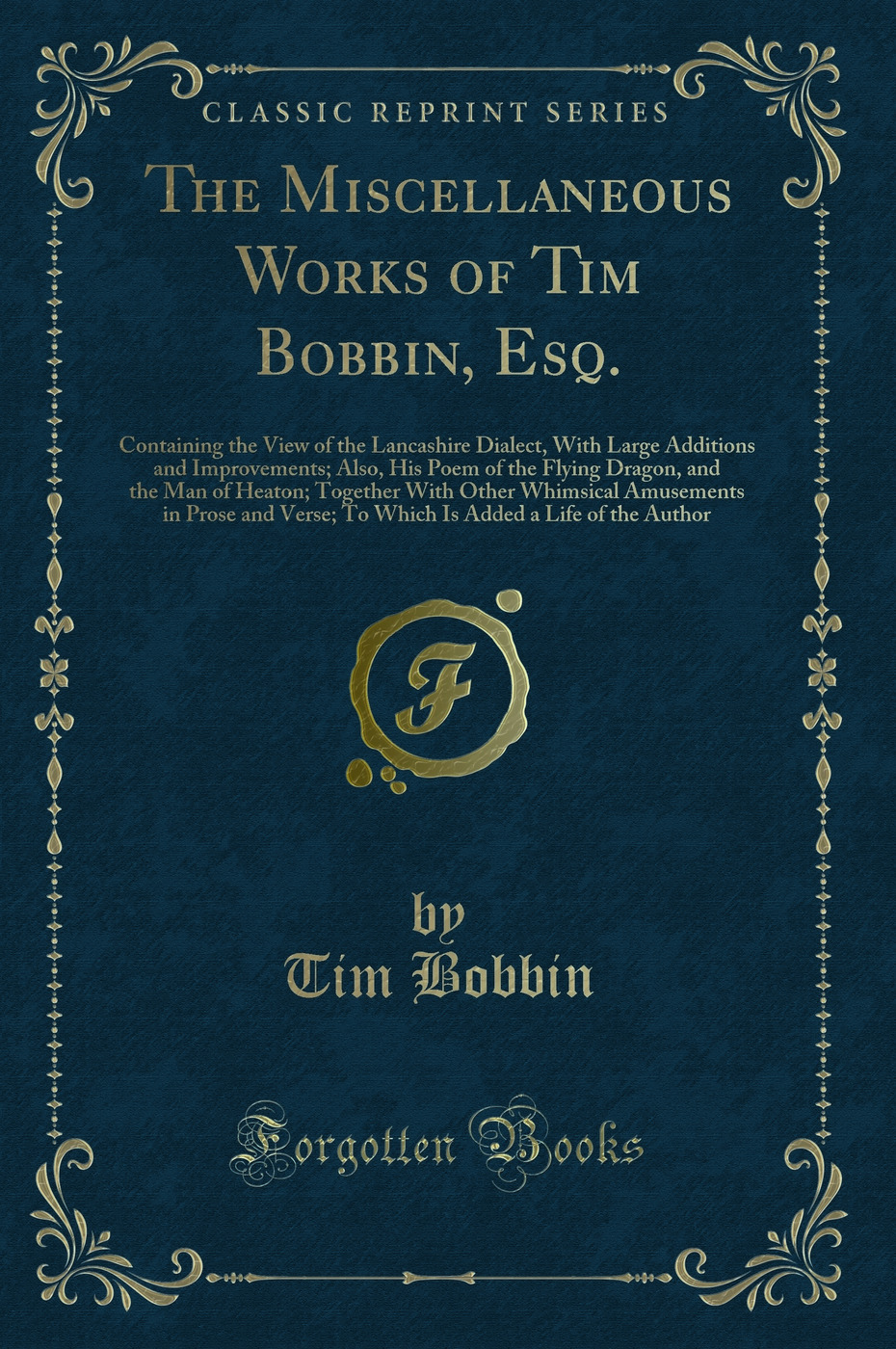 The Miscellaneous Works of Tim Bobbin, Esq.: Containing the View of the Lancashire Dialect, With Large Additions and Improvements; Also, His Poem of the Flying Dragon, and the Man of Heaton; Together With Other Whimsical Amusements in Prose and Verse; To