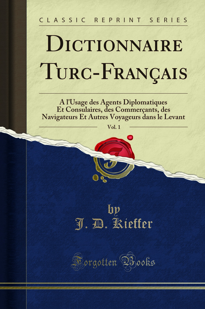 Dictionnaire Turc-Français, Vol. 1: A l'Usage des Agents Diplomatiques Et Consulaires, des Commerçants, des Navigateurs Et Autres Voyageurs dans le Levant (Classic Reprint)