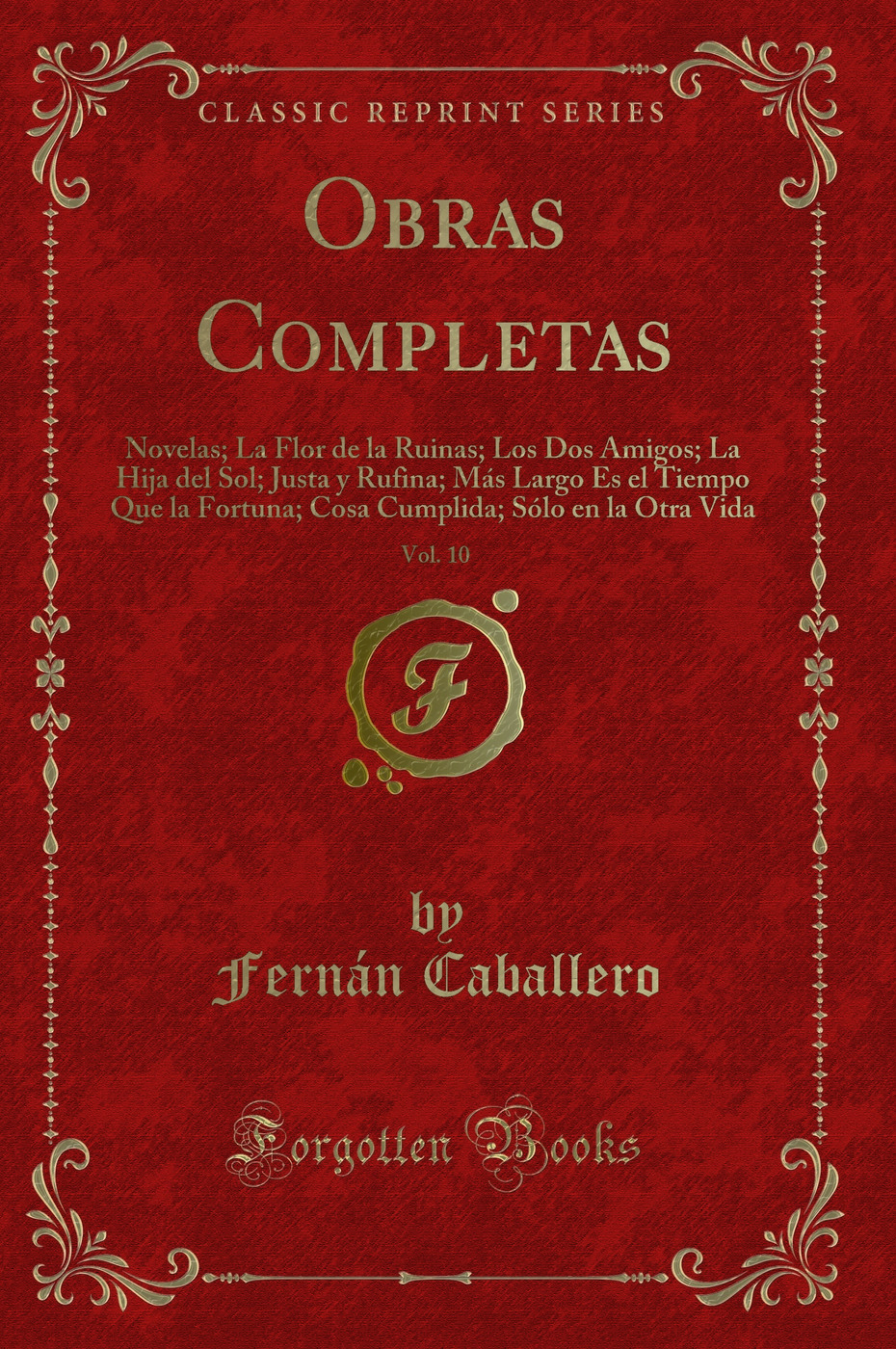 Obras Completas, Vol. 10: Novelas; La Flor de la Ruinas; Los Dos Amigos; La Hija del Sol; Justa y Rufina; Más Largo Es el Tiempo Que la Fortuna; Cosa Cumplida; Sólo en la Otra Vida (Classic Reprint)