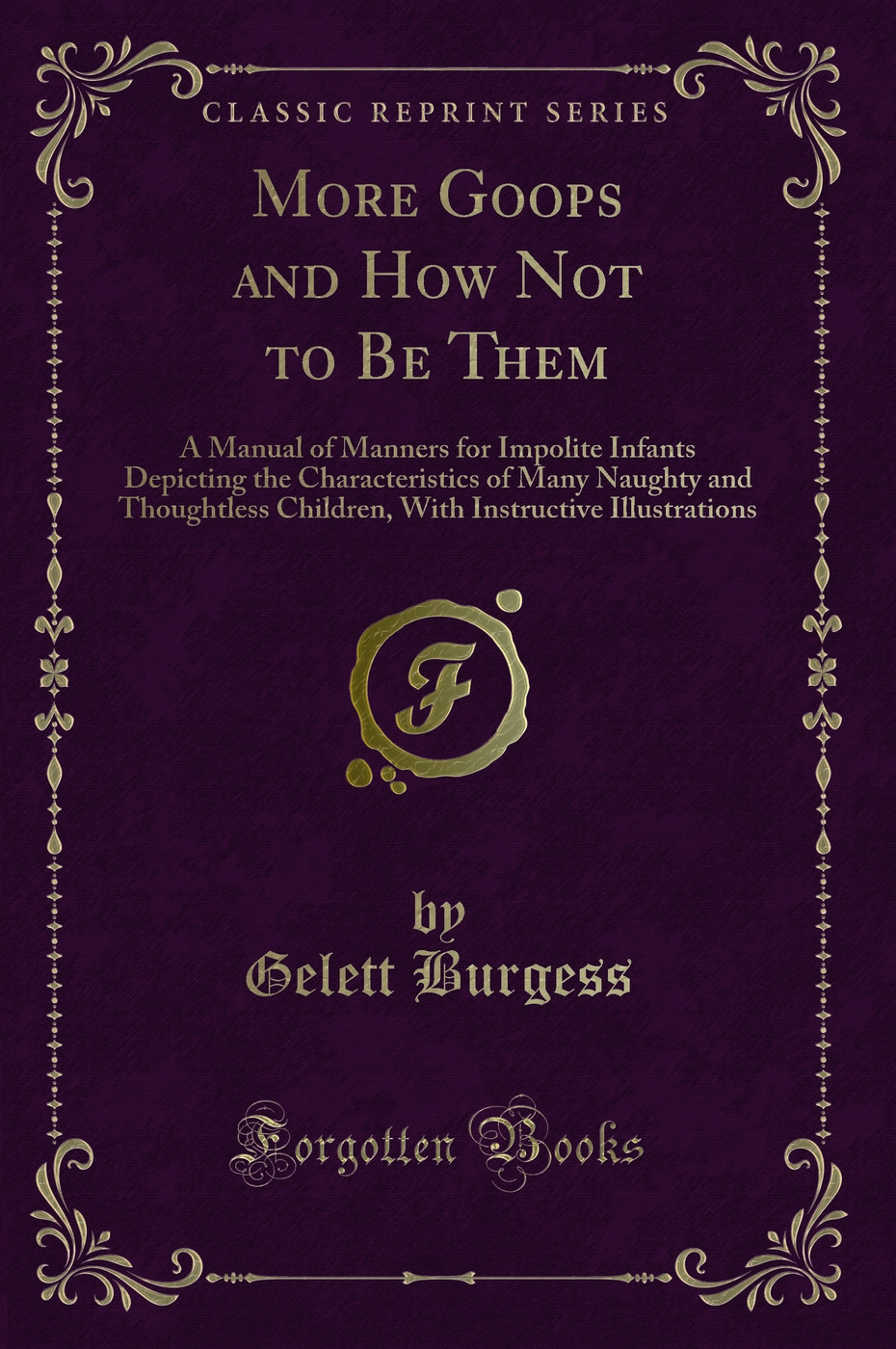 More Goops and How Not to Be Them: A Manual of Manners for Impolite Infants Depicting the Characteristics of Many Naughty and Thoughtless Children, With Instructive Illustrations (Classic Reprint)