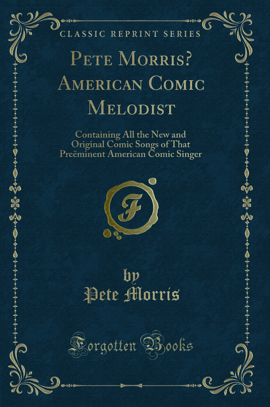 Pete Morris’ American Comic Melodist: Containing All the New and Original Comic Songs of That Preëminent American Comic Singer (Classic Reprint)