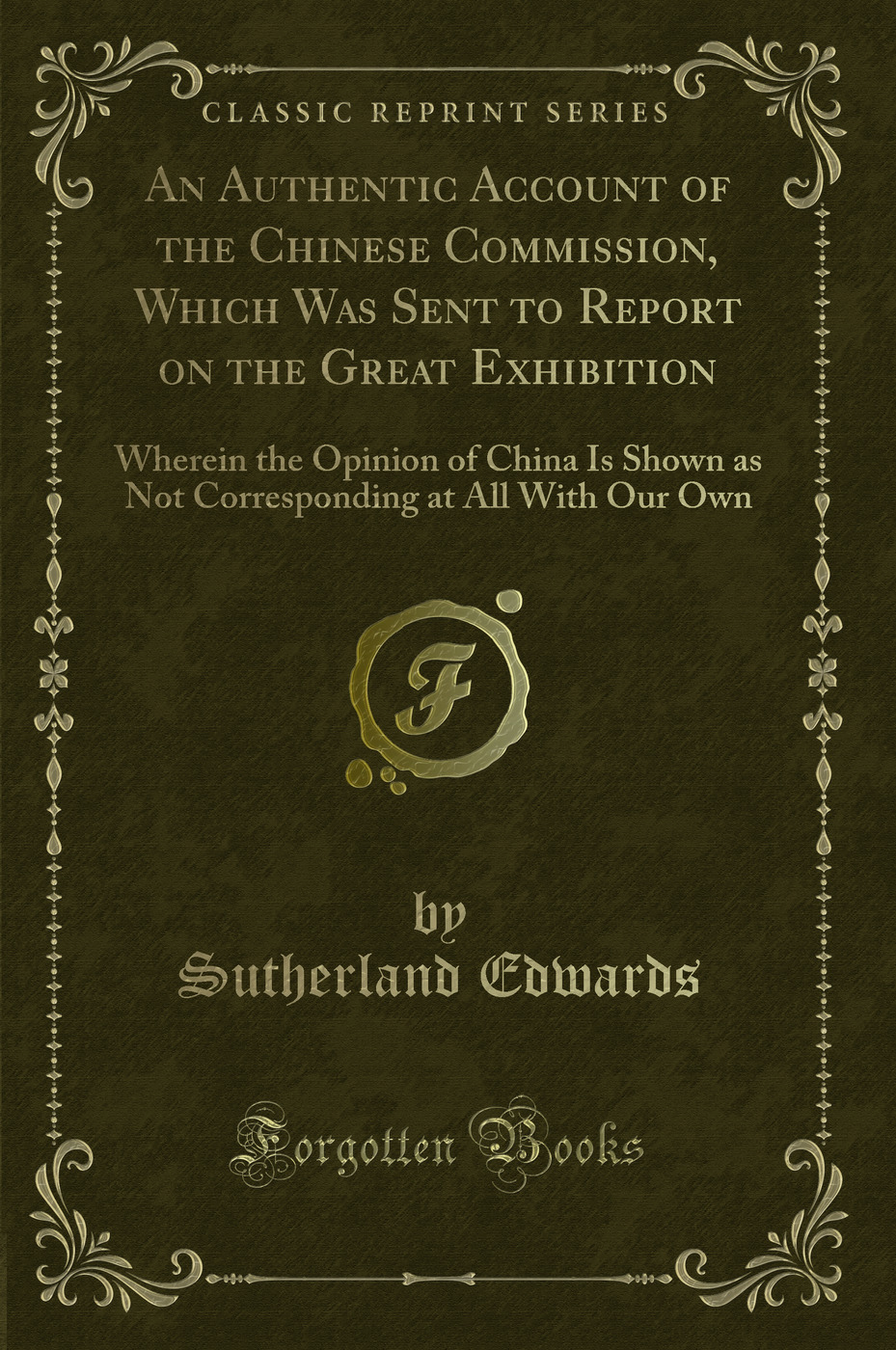 An Authentic Account of the Chinese Commission, Which Was Sent to Report on the Great Exhibition: Wherein the Opinion of China Is Shown as Not Corresponding at All With Our Own (Classic Reprint)