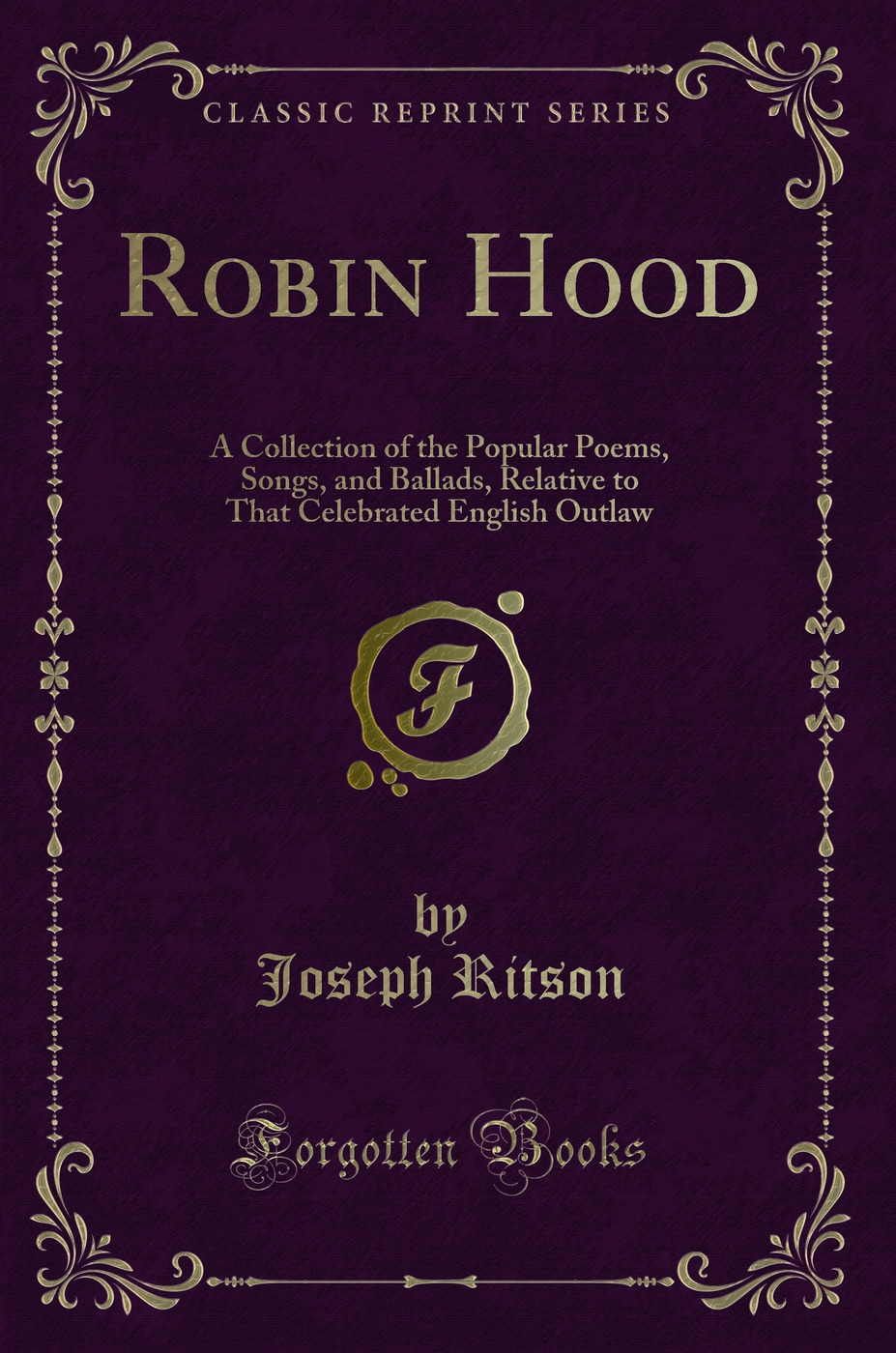 Robin Hood: A Collection of the Popular Poems, Songs, and Ballads, Relative to That Celebrated English Outlaw (Classic Reprint)