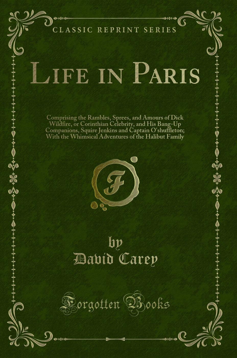 Life in Paris: Comprising the Rambles, Sprees, and Amours of Dick Wildfire, or Corinthian Celebrity, and His Bang-Up Companions, Squire Jenkins and Captain O'shuffleton; With the Whimsical Adventures of the Halibut Family (Classic Reprint)