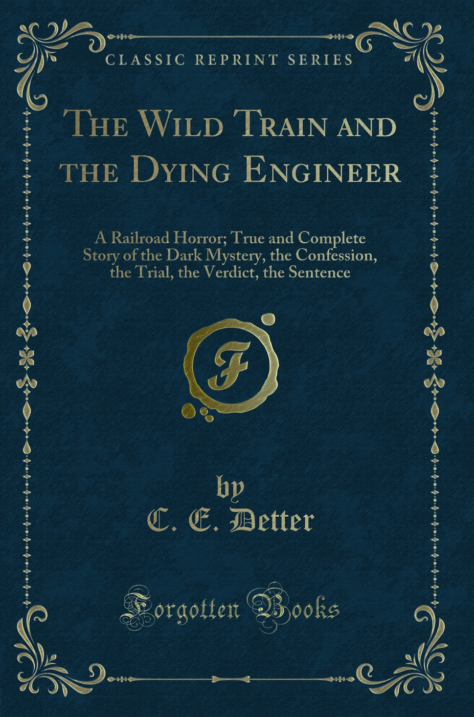 The Wild Train and the Dying Engineer: A Railroad Horror; True and Complete Story of the Dark Mystery, the Confession, the Trial, the Verdict, the Sentence (Classic Reprint)